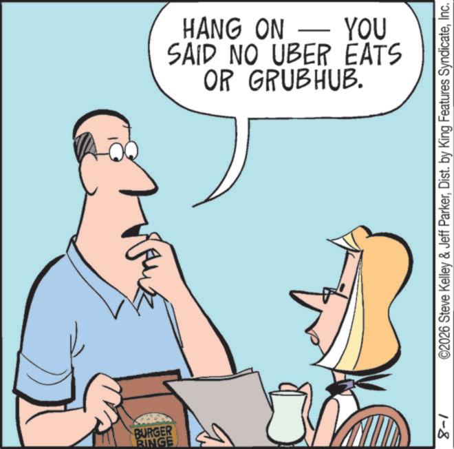 Telephony OCR: BURGER RINGE HANG ON - YOU SAID NO UBER EATS OR GRUBHUB. ©2026 Steve Kelley & Jeff ParkerInc. 1-8 BURGER RINGE HANG ON - YOU SAID NO UBER EATS OR GRUBHUB . © 2026 Steve Kelley & Jeff ParkerDist . by King Features SyndicateInc. 1-8
