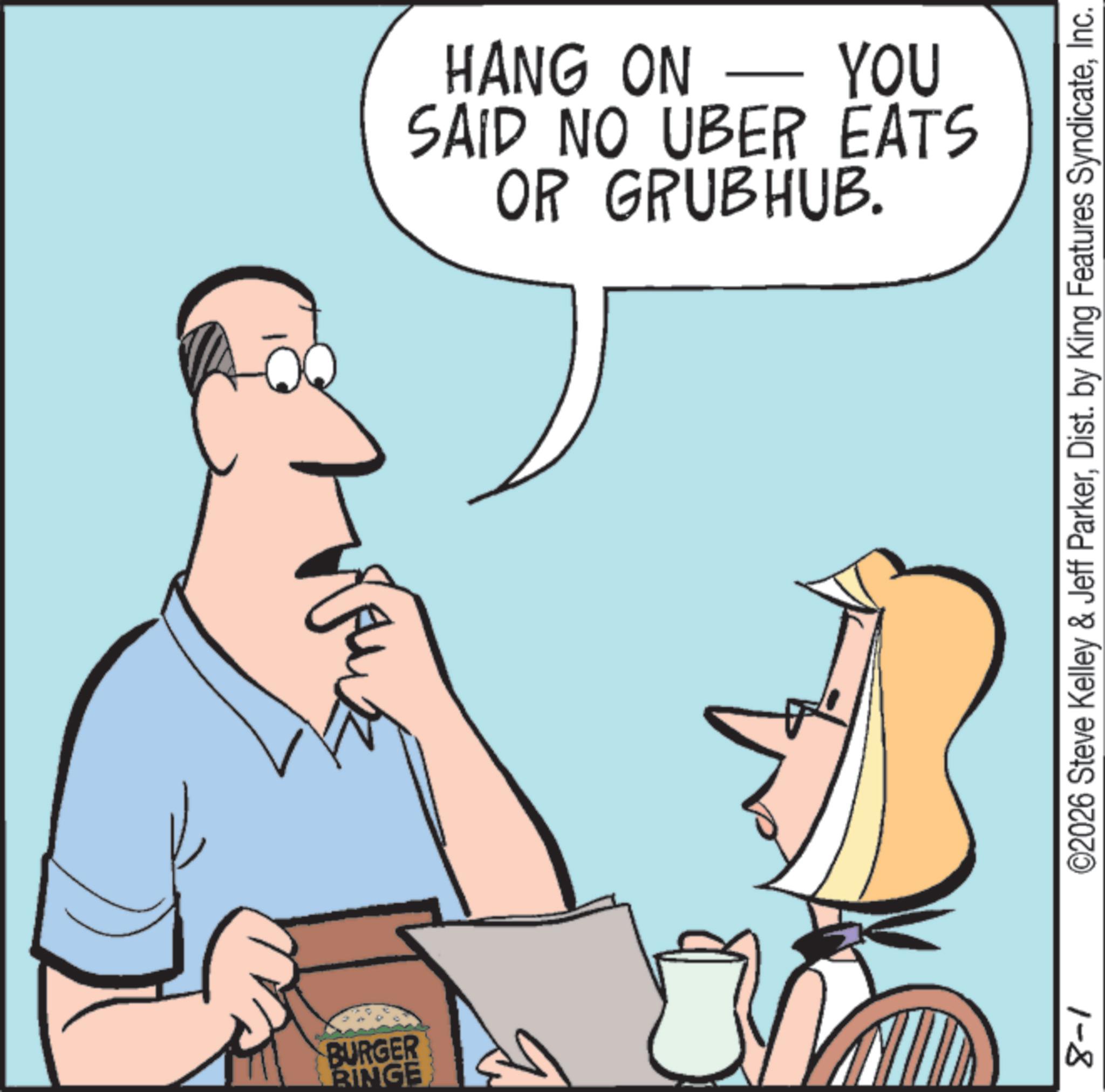 Telephony OCR: BURGER RINGE HANG ON - YOU SAID NO UBER EATS OR GRUBHUB. ©2026 Steve Kelley & Jeff ParkerInc. 1-8 BURGER RINGE HANG ON - YOU SAID NO UBER EATS OR GRUBHUB . © 2026 Steve Kelley & Jeff ParkerDist . by King Features SyndicateInc. 1-8