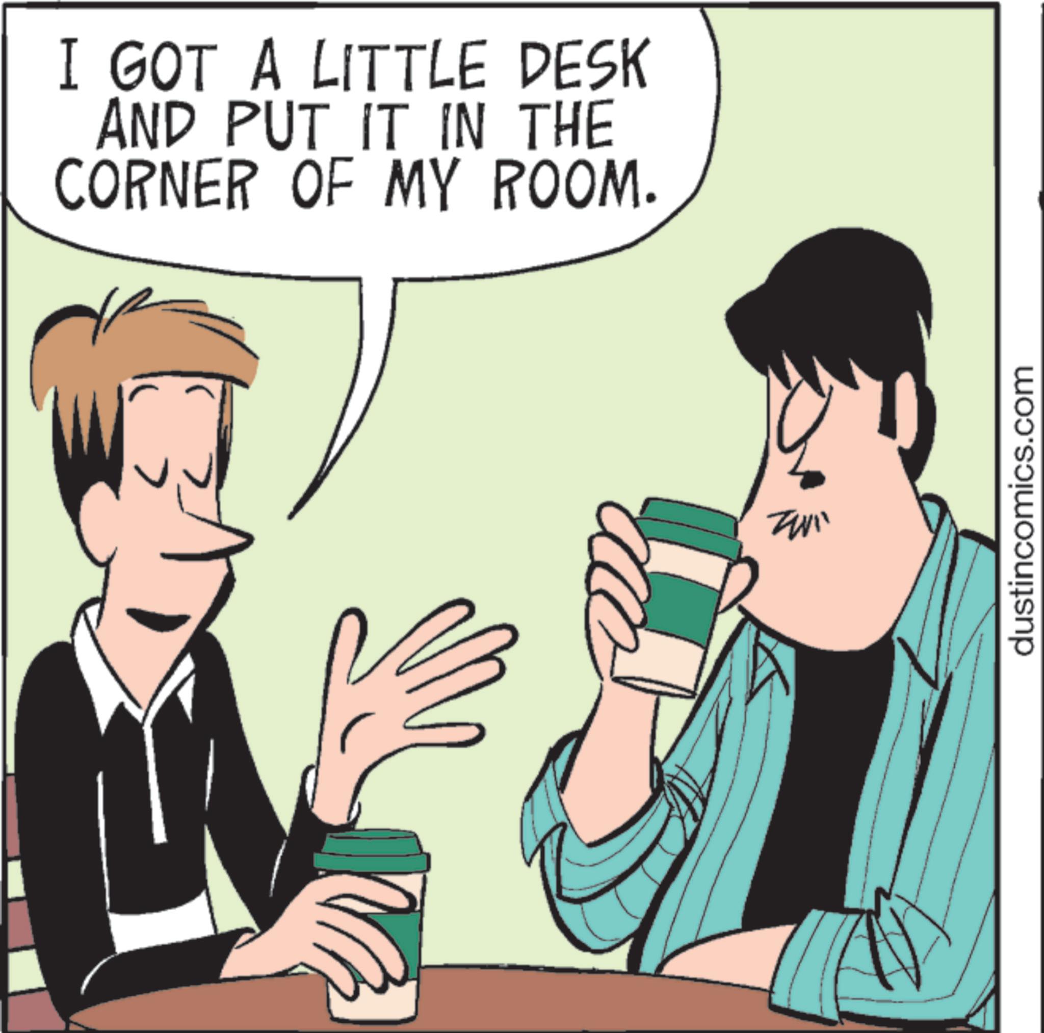 Conversation OCR: I GOT A LITTLE DESK AND PUT IT IN THE CORNER OF MY ROOM. > dustincomics.com I GOT A LITTLE DESK AND PUT IT IN THE CORNER OF MY ROOM . > dustincomics.com