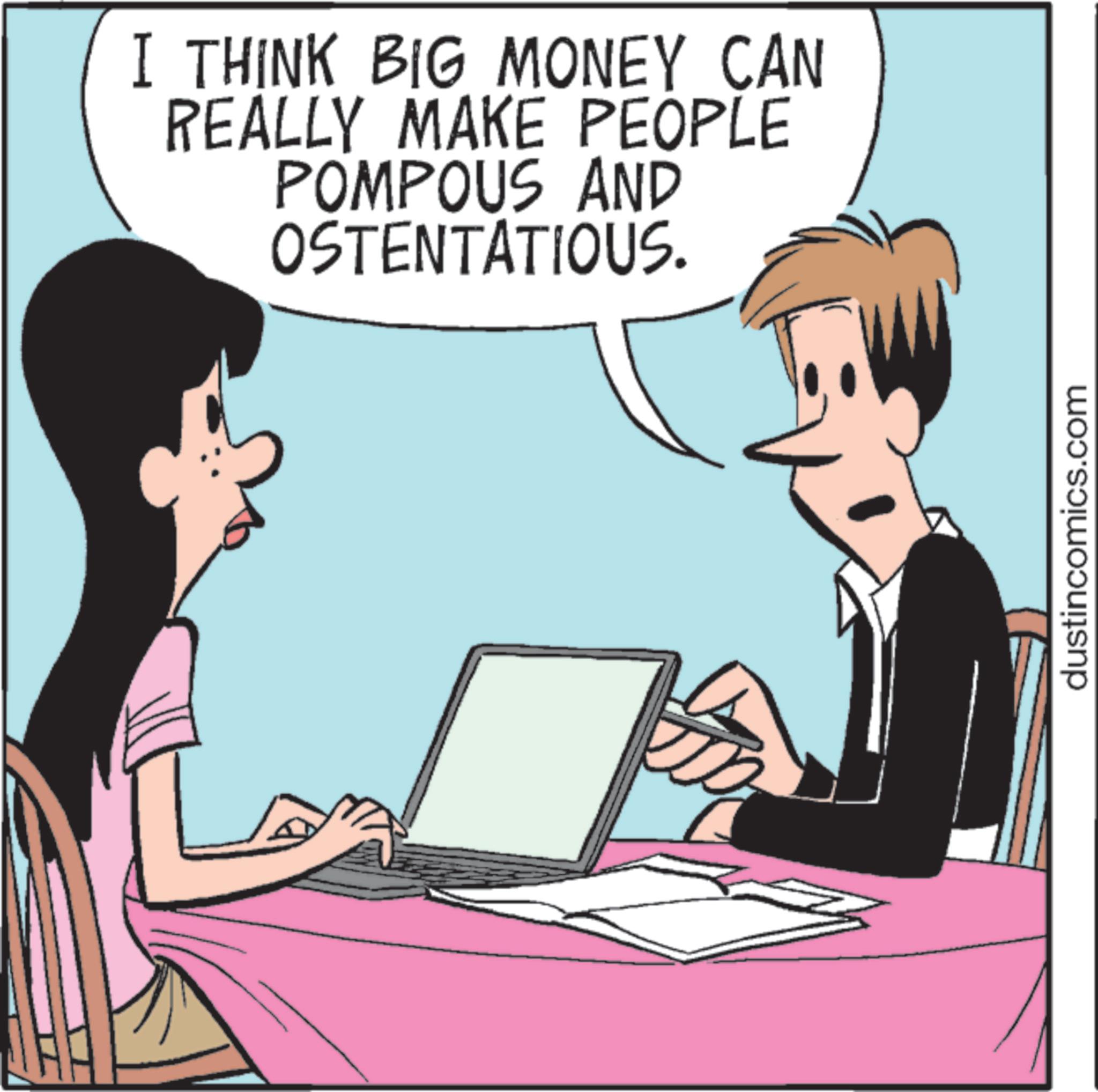 Animation OCR: I THINK BIG MONEY CAN REALLY MAKE PEOPLE POMPOUS AND OSTENTATIOUS. dustincomics.com I THINK BIG MONEY CAN REALLY MAKE PEOPLE POMPOUS AND OSTENTATIOUS . dustincomics.com