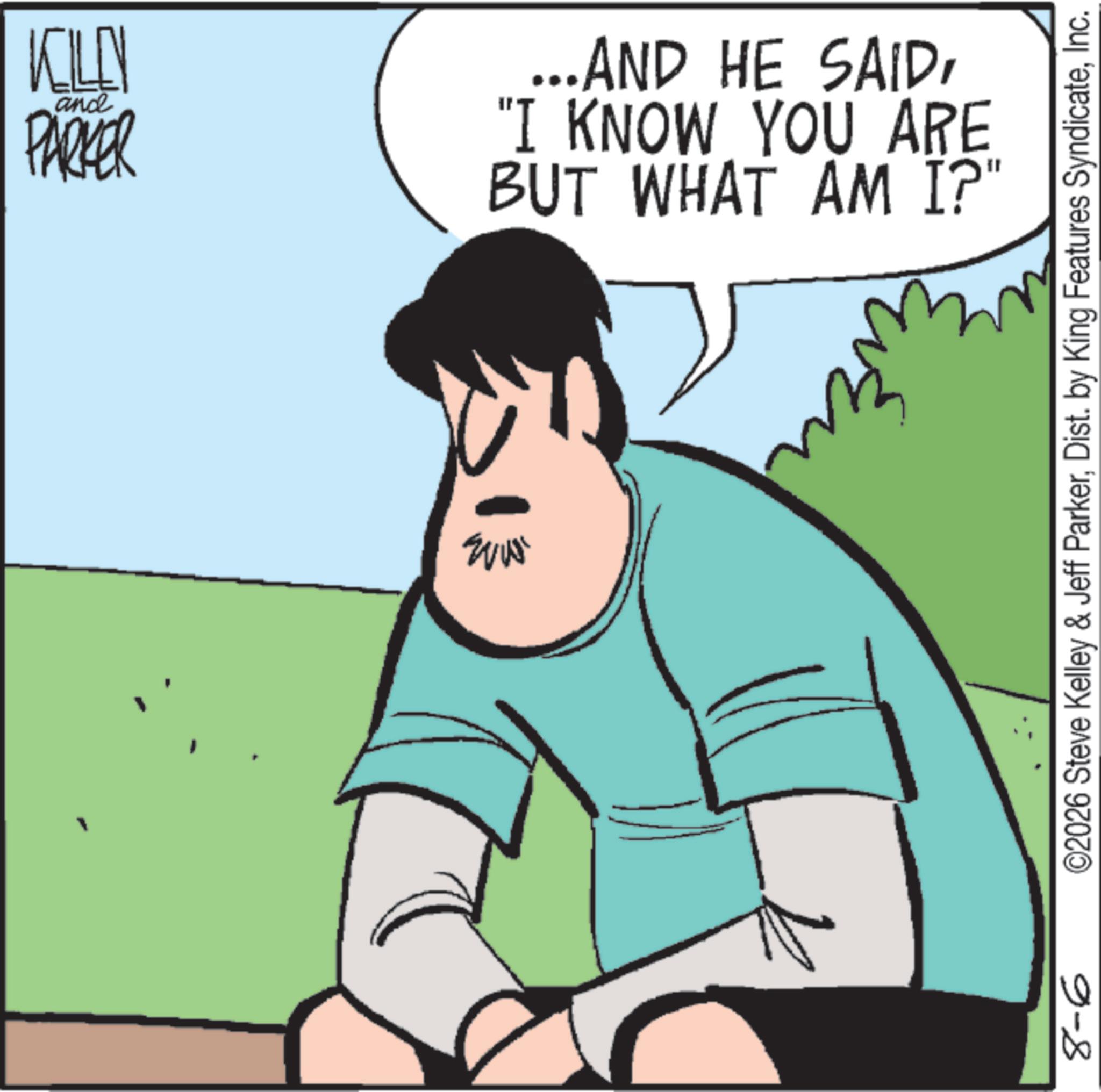 Happiness OCR: ©2026 Steve Kelley & Jeff ParkerInc. KILLY and PARKER ...AND HE SAID"I KNOW YOU ARE BUT WHAT AM I?" MM 9-8 © 2026 Steve Kelley & Jeff ParkerDist . by King Features SyndicateInc. KILLY and PARKER ... AND HE SAID" I KNOW YOU ARE BUT WHAT AM I ? " MM 9-8