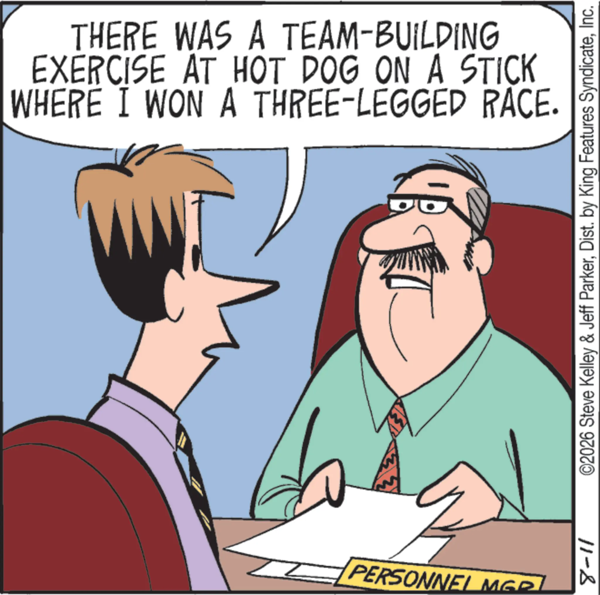 Animated cartoon OCR: THERE WAS A TEAM-BUILDING EXERCISE AT HOT DOG ON A STICK WHERE I WON A THREE-LEGGED RACE. PERSONNEL MGR 8-11 ©2026 Steve Kelley & Jeff ParkerInc. THERE WAS A TEAM - BUILDING EXERCISE AT HOT DOG ON A STICK WHERE I WON A THREE - LEGGED RACE . PERSONNEL MGR 8-11 © 2026 Steve Kelley & Jeff ParkerDist . by King Features Syndicate