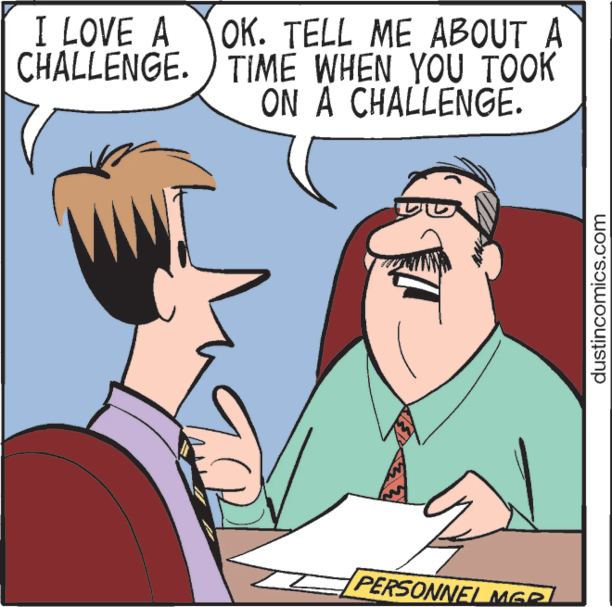 Comics OCR: I LOVE A CHALLENGE. OK. TELL ME ABOUT A TIME WHEN YOU TOOK ON A CHALLENGE. PERSONNEL MGR dustincomics.com I LOVE A CHALLENGE . OK . TELL ME ABOUT A TIME WHEN YOU TOOK ON A CHALLENGE . PERSONNEL MGR dustincomics.com