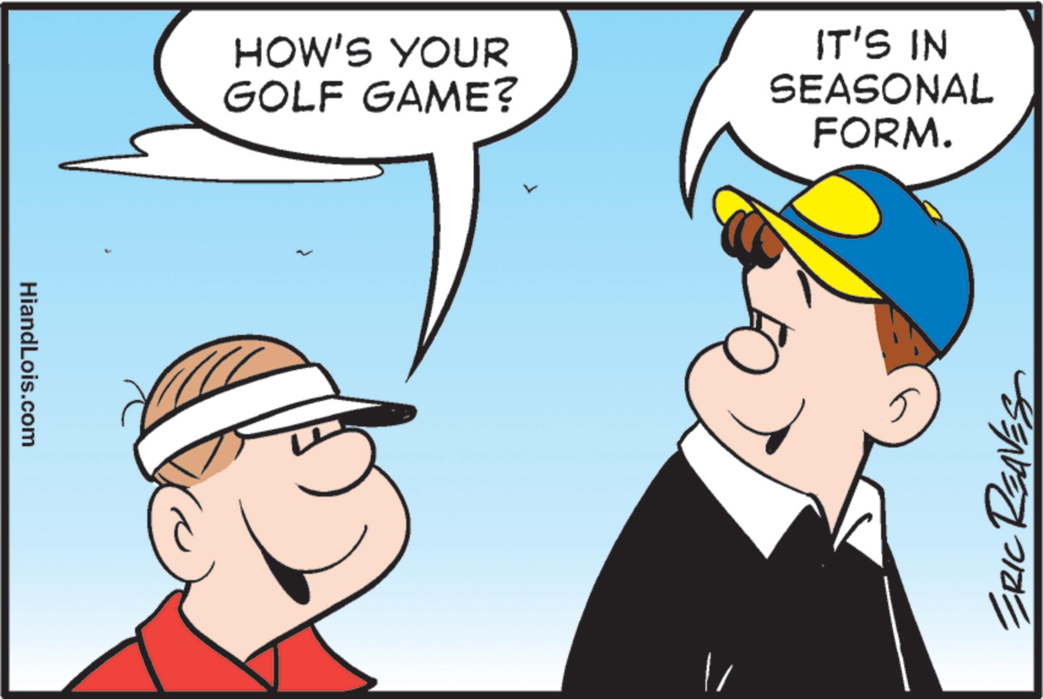 Animated cartoon OCR: HiandLois.com HOW'S YOUR GOLF GAME? IT'S IN SEASONAL FORM. 5 ERIC READ HiandLois.com HOW'S YOUR GOLF GAME ? IT'S IN SEASONAL FORM . 5 ERIC READ
