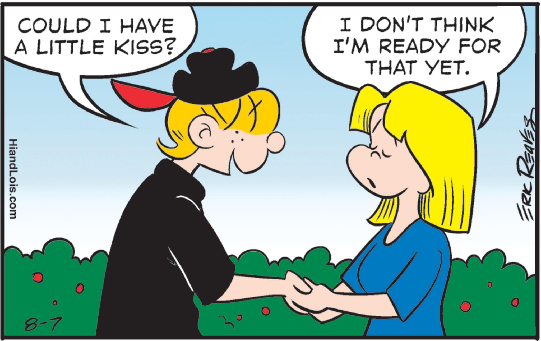 Animated cartoon OCR: HiandLois.com COULD I HAVE A LITTLE KISS? I DON'T THINK I'M READY FOR THAT YET. 8-7 ERIC REAVES HiandLois.com COULD I HAVE A LITTLE KISS ? I DON'T THINK I'M READY FOR THAT YET . 8-7 ERIC REAVES