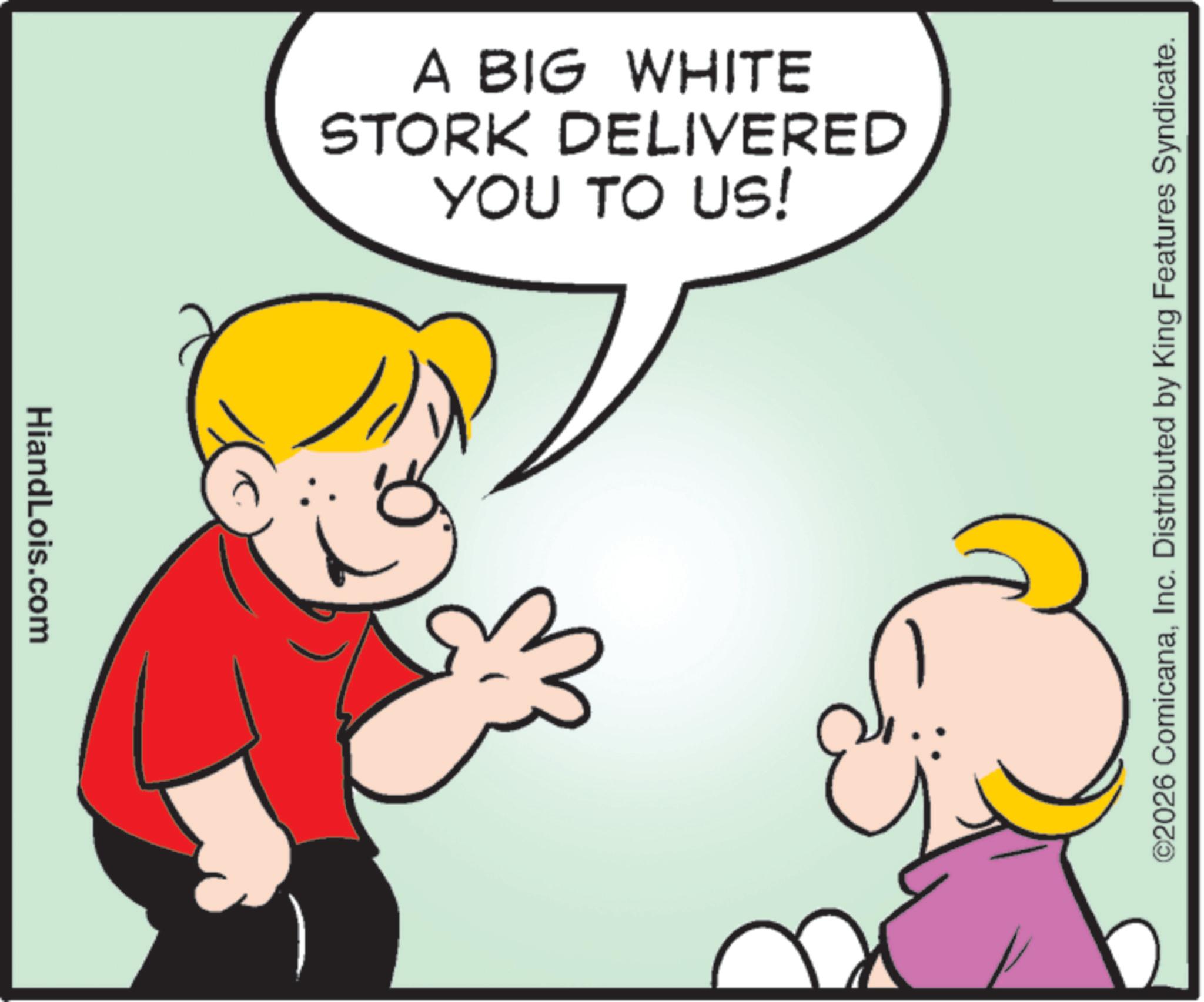 Fiction OCR: HiandLois.com A BIG WHITE STORK DELIVERED YOU TO US! ©2026 ComicanaInc. Distributed by King Features Syndicate. HiandLois.com A BIG WHITE STORK DELIVERED YOU TO US ! © 2026 ComicanaInc. Distributed by King Features Syndicate .