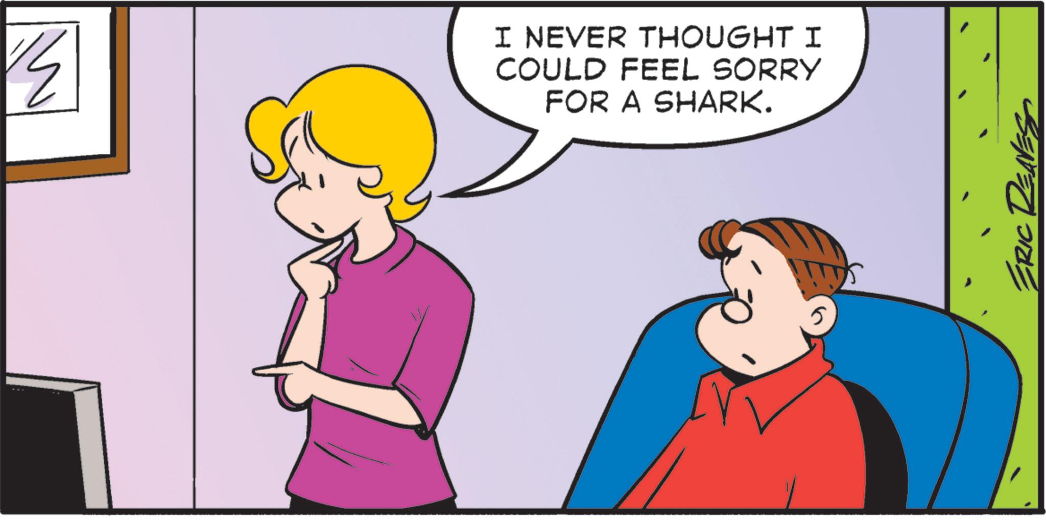 Comics OCR: 14 I NEVER THOUGHT I COULD FEEL SORRY FOR A SHARK. ERIC REAVE 14 I NEVER THOUGHT I COULD FEEL SORRY FOR A SHARK . ERIC REAVE