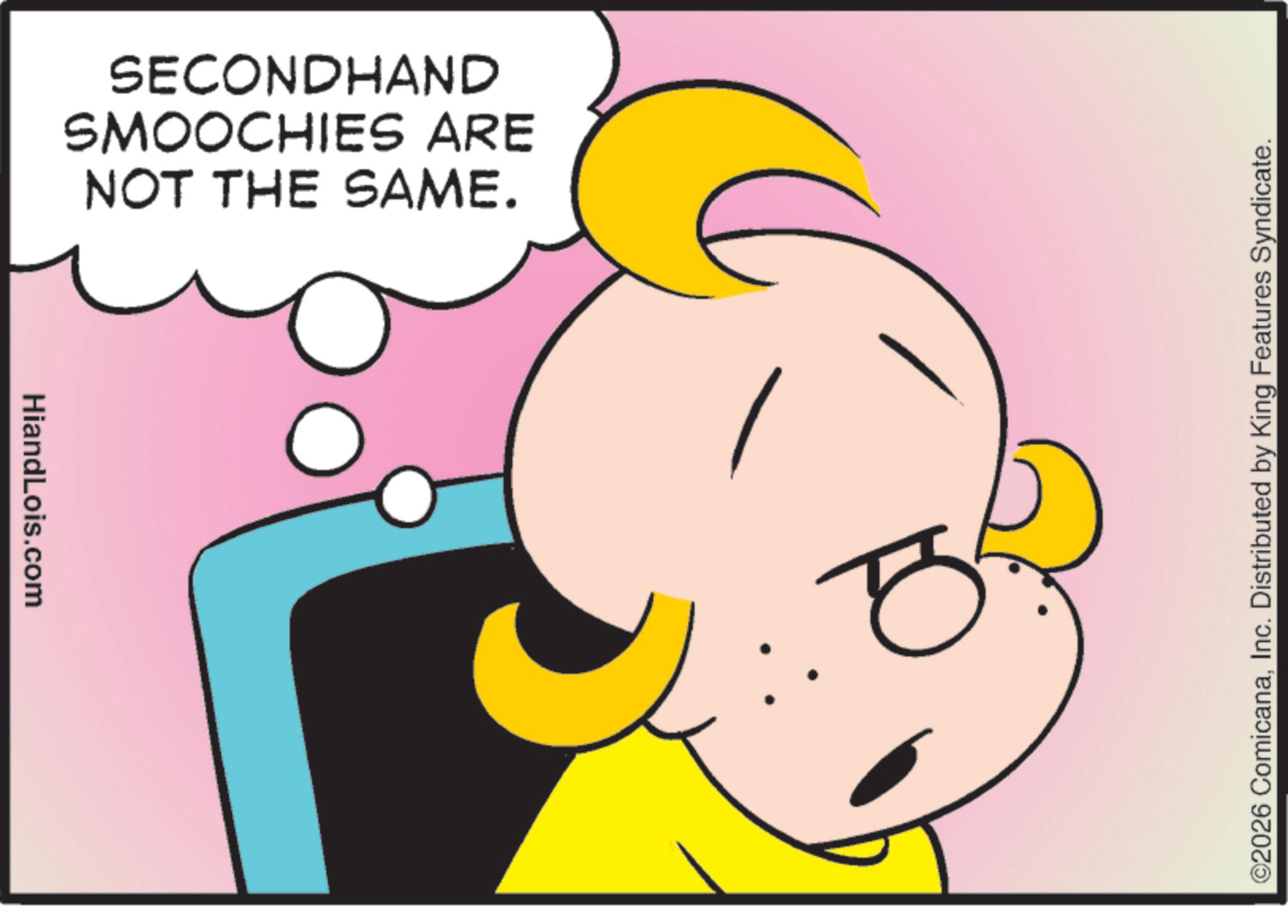 Graphics OCR: HiandLois.com NOT THE SAME. SMOOCHIES ARE SECONDHAND ? ©2026 ComicanaInc. Distributed by King Features Syndicate. HiandLois.com NOT THE SAME . SMOOCHIES ARE SECONDHAND ? © 2026 ComicanaInc. Distributed by King Features Syndicate .