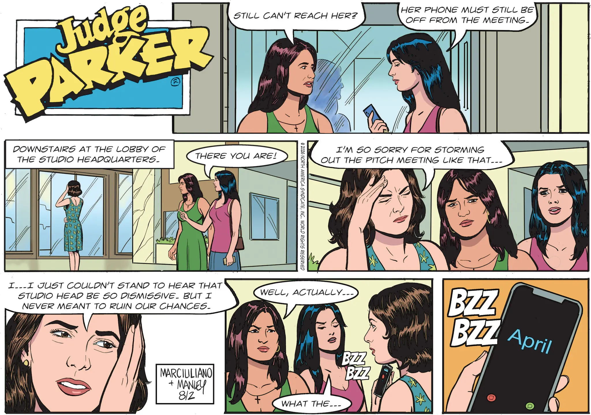 Comic book OCR: Judge PARKER HER PHONE MUST STILL BE STILL CAN'T REACH HER? OFF FROM THE MEETING. DOWNSTAIRS AT THE LOBBY OF THERE YOU ARE! THE STUDIO HEADQUARTERS. @ 2026 NORTH AMERICA SYNDICATEINC. WORLD RIGHTS RESERVED I'M SO SORRY FOR STORMING OUT THE PITCH MEETING LIKE THAT... Wan BZZ BZZ BZZ BZZ April I...I JUST COULDN'T STAND TO HEAR THAT STUDIO HEAD BE SO DISMISSIVE. BUT I NEVER MEANT TO RUIN OUR CHANCES. WELLACTUALLY... + MARCIULIANO MANLEY 812 WHAT THE... Judge PARKER HER PHONE MUST STILL BE STILL CAN'T REACH HER ? OFF FROM THE MEETING . DOWNSTAIRS AT THE LOBBY OF THERE YOU ARE ! THE STUDIO HEADQUARTERS . @ 2026 NORTH AMERICA SYNDICATEINC . WORLD RIGHTS RESERVED I'M SO SORRY FOR STORMING OUT THE PITCH MEETING LIKE THAT ... Wan BZZ BZZ BZZ BZZ April I ... I JUST COULDN'T STAND TO HEAR THAT STUDIO HEAD BE SO DISMISSIVE . BUT I NEVER MEANT TO RUIN OUR CHANCES . WELLACTUALLY ... + MARCIULIANO MANLEY 812 WHAT THE ...