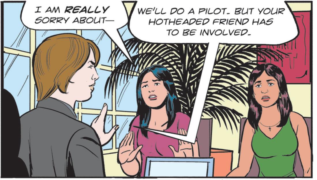 Publication OCR: I AM REALLY SORRY ABOUT— WE'LL DO A PILOT. BUT YOUR HOTHEADED FRIEND HAS TO BE INVOLVED. 30 0 I AM REALLY SORRY ABOUT— WE'LL DO A PILOT . BUT YOUR HOTHEADED FRIEND HAS TO BE INVOLVED . 30 0