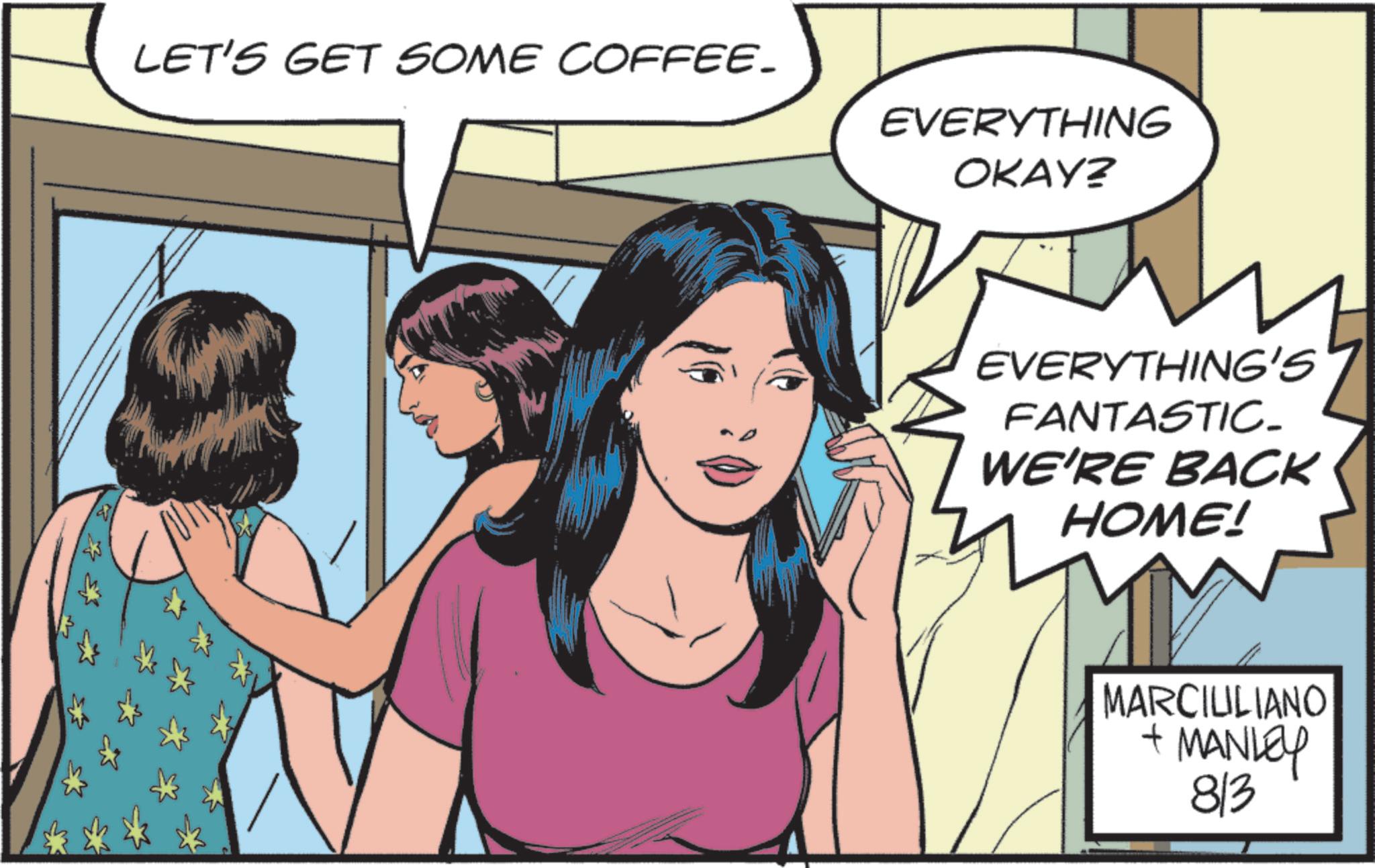 Fictional character OCR: LET'S GET SOME COFFEE_ EVERYTHING OKAY? EVERYTHING'S FANTASTIC- WE'RE BACK HOME! MARCIULIANO + MANLEY 813 LET'S GET SOME COFFEE_ EVERYTHING OKAY ? EVERYTHING'S FANTASTIC- WE'RE BACK HOME ! MARCIULIANO + MANLEY 813