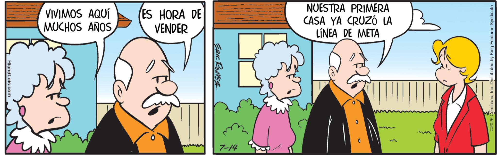 Comics OCR: HiandLois.com VIVIMOS AQUÍ MUCHOS AÑOS ES HORA DE VENDER ERIC REAVES 7-14 NUESTRA PRIMERA CASA YA CRUZÓ LA LÍNEA DE META m ©2026 ComicanaInc. Distributed by King Features Syndicate. HiandLois.com VIVIMOS AQUÍ MUCHOS AÑOS ES HORA DE VENDER ERIC REAVES 7-14 NUESTRA PRIMERA CASA YA CRUZÓ LA LÍNEA DE META m © 2026 ComicanaInc. Distributed by King Features Syndicate .