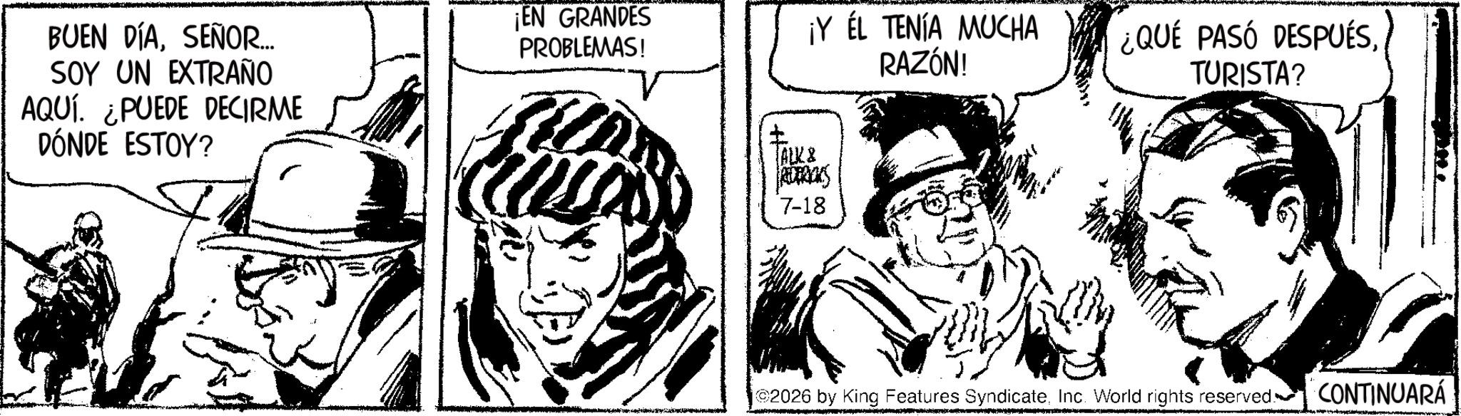 Publication OCR: BUEN DÍASEÑOR... SOY UN EXTRAÑO AQUÍ. ¿PUEDE DECIRME DÓNDE ESTOY? ¡EN GRANDES PROBLEMAS! ¡Y ÉL TENÍA MUCHA RAZÓN! ¿QUÉ PASÓ DESPUÉSTURISTA? ALK & REDERICKS 7-18 ©2026 by King Features SyndicateInc. World rights reserved. CONTINUARÁ BUEN DÍASEÑOR ... SOY UN EXTRAÑO AQUÍ . ¿ PUEDE DECIRME DÓNDE ESTOY ? ¡ EN GRANDES PROBLEMAS ! ¡ Y ÉL TENÍA MUCHA RAZÓN ! ¿ QUÉ PASÓ DESPUÉSTURISTA ? ALK & REDERICKS 7-18 © 2026 by King Features SyndicateInc. World rights reserved . CONTINUARÁ