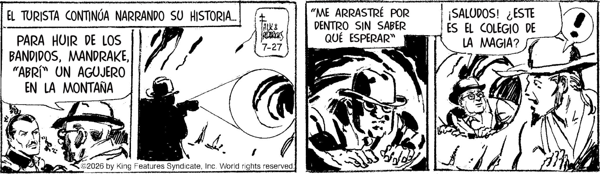 Fictional character OCR: EL TURISTA CONTINÚA NARRANDO SU HISTORIA... PARA HUIR DE LOS BANDIDOS"ABRI" UN AGUJERO EN LA MONTAÑA JALK& ADERICKS 7-27 "ME ARRASTRÉ POR DENTRO SIN SABER QUÉ ESPERAR" ¡SALUDOS! ¿ESTE ES EL COLEGIO DE LA MAGIA? 2026 by King Features SyndicateInc. World rights reserved. EL TURISTA CONTINÚA NARRANDO SU HISTORIA ... PARA HUIR DE LOS BANDIDOS" ABRI " UN AGUJERO EN LA MONTAÑA JALK & ADERICKS 7-27 " ME ARRASTRÉ POR DENTRO SIN SABER QUÉ ESPERAR " ¡ SALUDOS ! ¿ ESTE ES EL COLEGIO DE LA MAGIA ? 2026 by King Features SyndicateInc. World rights reserved .