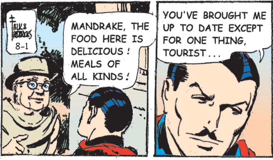 Comic book OCR: ALK & ACTRES 8-1 MANDRAKETHE FOOD HERE IS DELICIOUS ! MEALS OF ALL KINDS! YOU'VE BROUGHT ME UP TO DATE EXCEPT FOR ONE THINGTOURIST... ALK & ACTRES 8-1 MANDRAKETHE FOOD HERE IS DELICIOUS ! MEALS OF ALL KINDS ! YOU'VE BROUGHT ME UP TO DATE EXCEPT FOR ONE THINGTOURIST ...