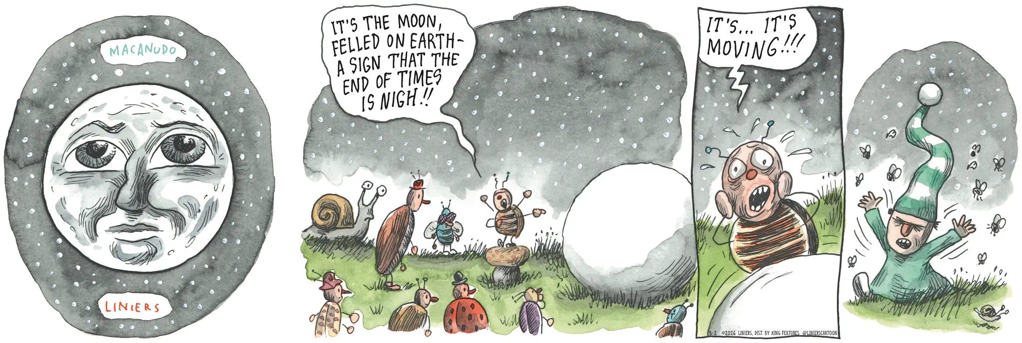 Fiction OCR: MACANUDO LINIERS IT'S THE MOONFELLED ON EARTH- A SIGN THAT THE END OF TIMES IS NIGH!! IT'S... IT'S MOVING!!! 8-2 2026 LINIERSDIST. BY KING FEATURES @LINIERSCARTOON MACANUDO LINIERS IT'S THE MOONFELLED ON EARTH- A SIGN THAT THE END OF TIMES IS NIGH !! IT'S ... IT'S MOVING !!! 8-2 2026 LINIERSDIST . BY KING FEATURES @LINIERSCARTOON