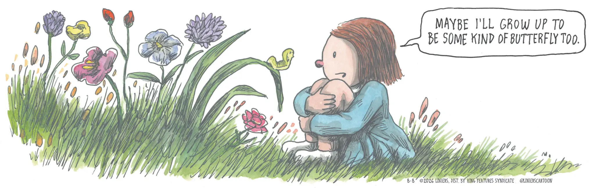 Happiness OCR: MAYBE I'LL GROW UP TO BE SOME KIND OF BUTTERFLY TOO. 8-8 2026 LINIERSDIST. BY KING FEATURES SYNDICATE @LINIERSCARTOON MAYBE I'LL GROW UP TO BE SOME KIND OF BUTTERFLY TOO . 8-8 2026 LINIERSDIST . BY KING FEATURES SYNDICATE @LINIERSCARTOON