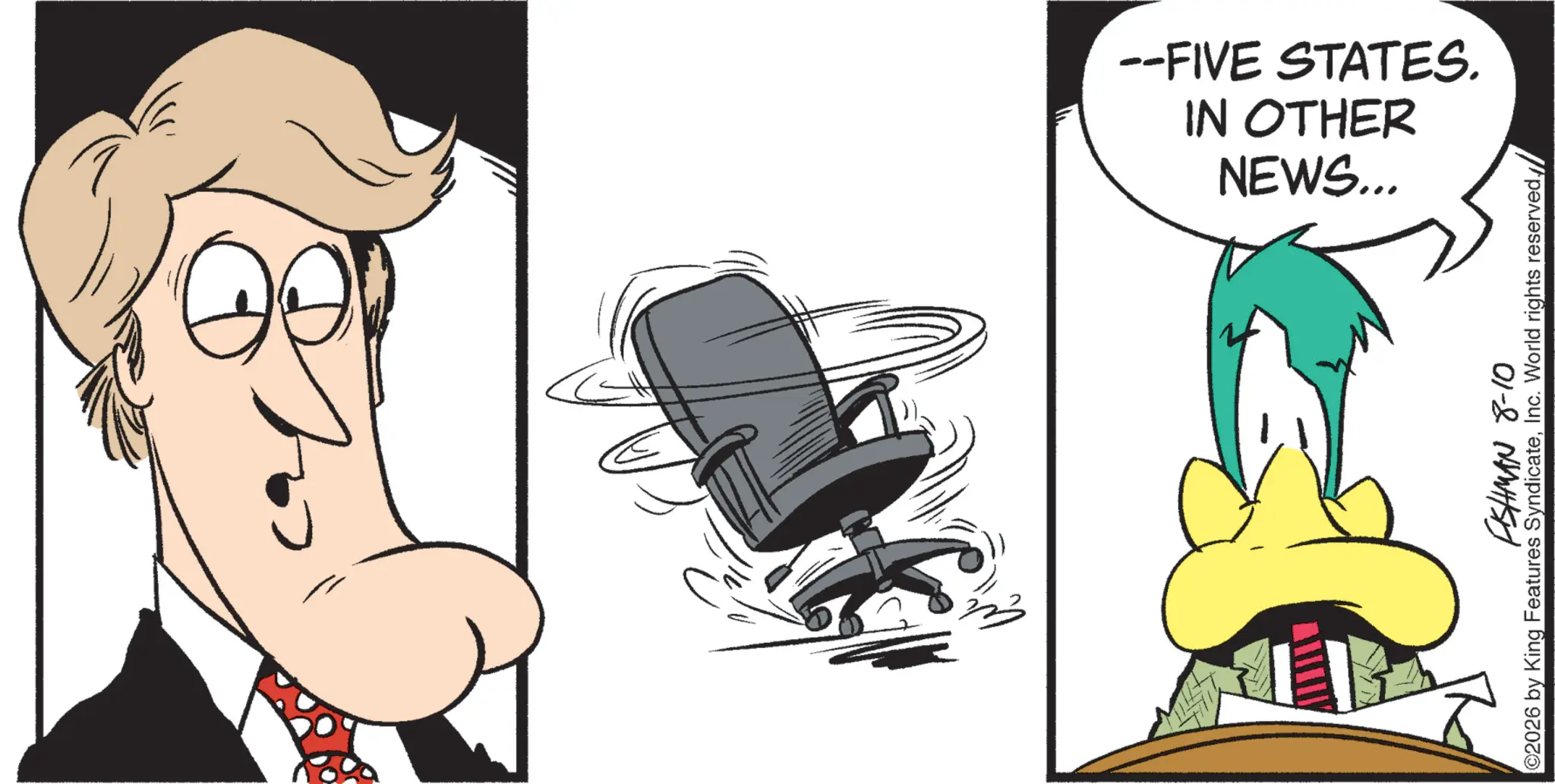 Comics OCR: NEWS... IN OTHER --FIVE STATES. FISHMAN 8-10 ©2026 by King Features SyndicateInc. World rights reserved.// NEWS ... IN OTHER --FIVE STATES . FISHMAN 8-10 © 2026 by King Features SyndicateInc. World rights reserved.//