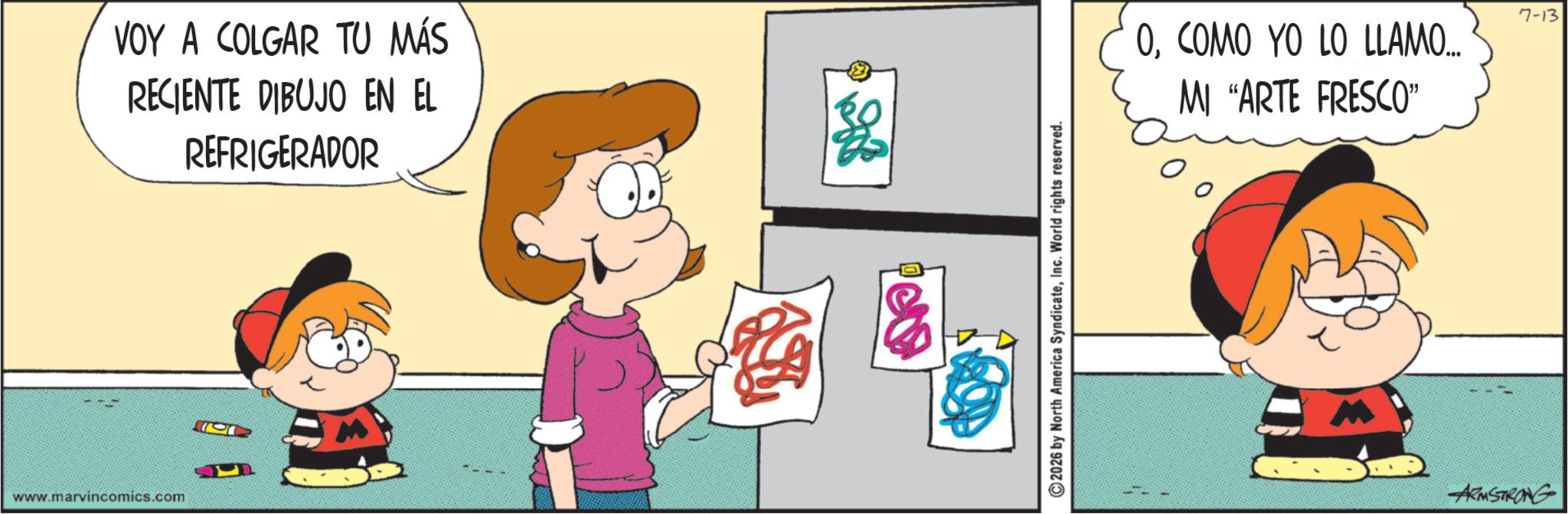 Gesture OCR: www.marvincomics.com VOY A COLGAR TU MÁS RECIENTE DIBUJO EN EL REFRIGERADOR 2026 by North America SyndicateInc. World rights reserved. OCOMO YO LO LLAMO... MI “ARTE FRESCO" 7-13 ARMSTRONG www.marvincomics.com VOY A COLGAR TU MÁS RECIENTE DIBUJO EN EL REFRIGERADOR 2026 by North America SyndicateInc. World rights reserved . OCOMO YO LO LLAMO ... MI “ ARTE FRESCO " 7-13 ARMSTRONG