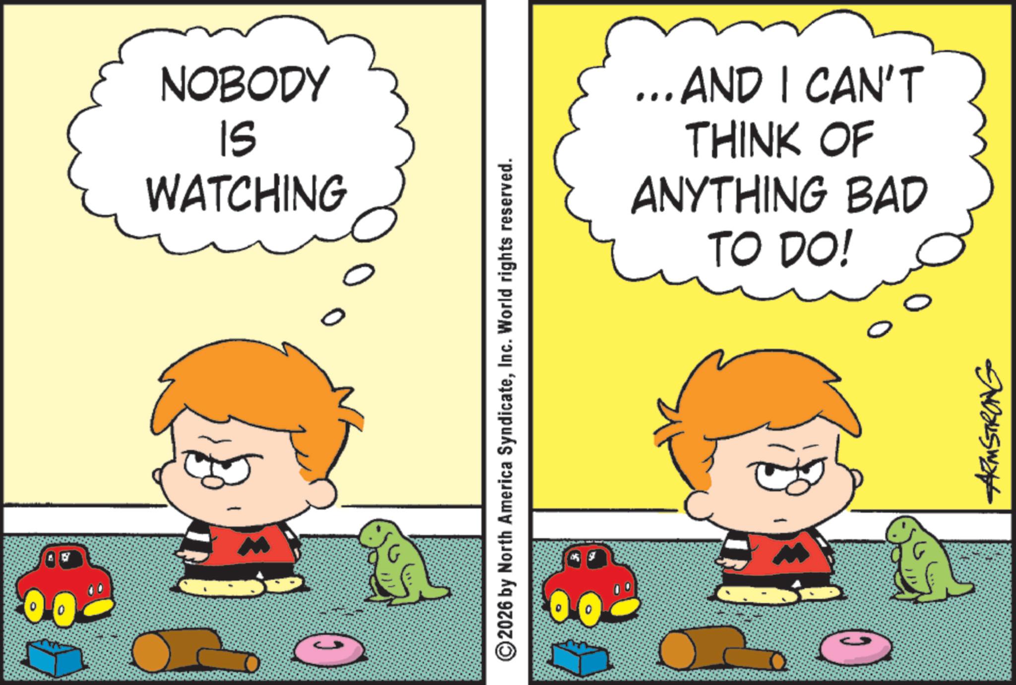 Graphics OCR: NOBODY IS WATCHING 2026 by North America SyndicateInc. World rights reserved. ... AND I CAN'T THINK OF ANYTHING BAD TO DO! ARMSTRONG NOBODY IS WATCHING 2026 by North America SyndicateInc. World rights reserved . ... AND I CAN'T THINK OF ANYTHING BAD TO DO ! ARMSTRONG