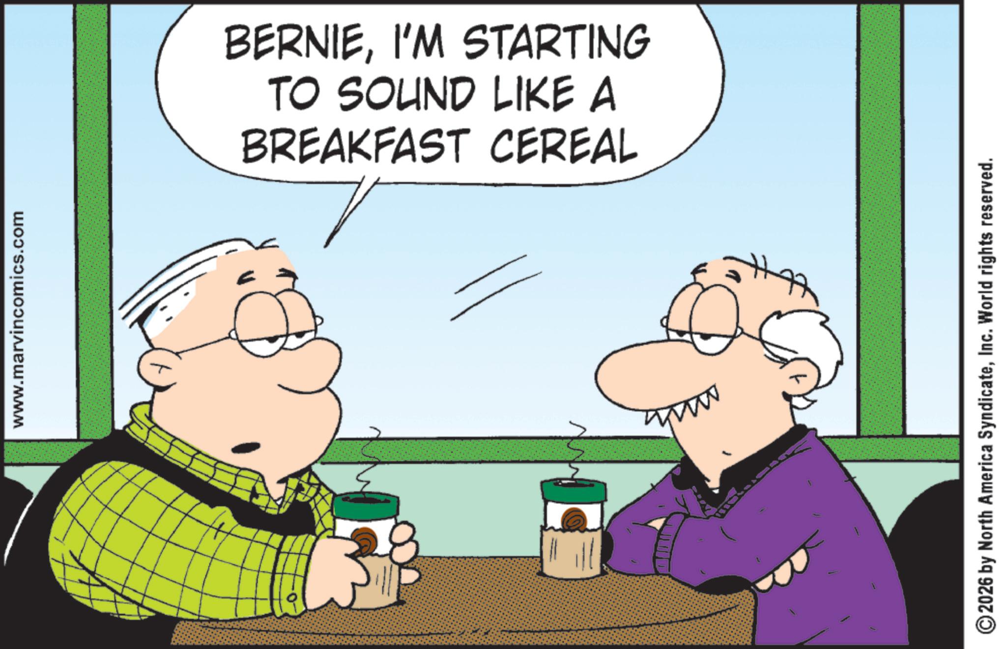 Fiction OCR: www.marvincomics.com BREAKFAST CEREAL TO SOUND LIKE A BERNIEI'M STARTING 2026 by North America SyndicateInc. World rights reserved. www.marvincomics.com BREAKFAST CEREAL TO SOUND LIKE A BERNIEI'M STARTING 2026 by North America SyndicateInc. World rights reserved .