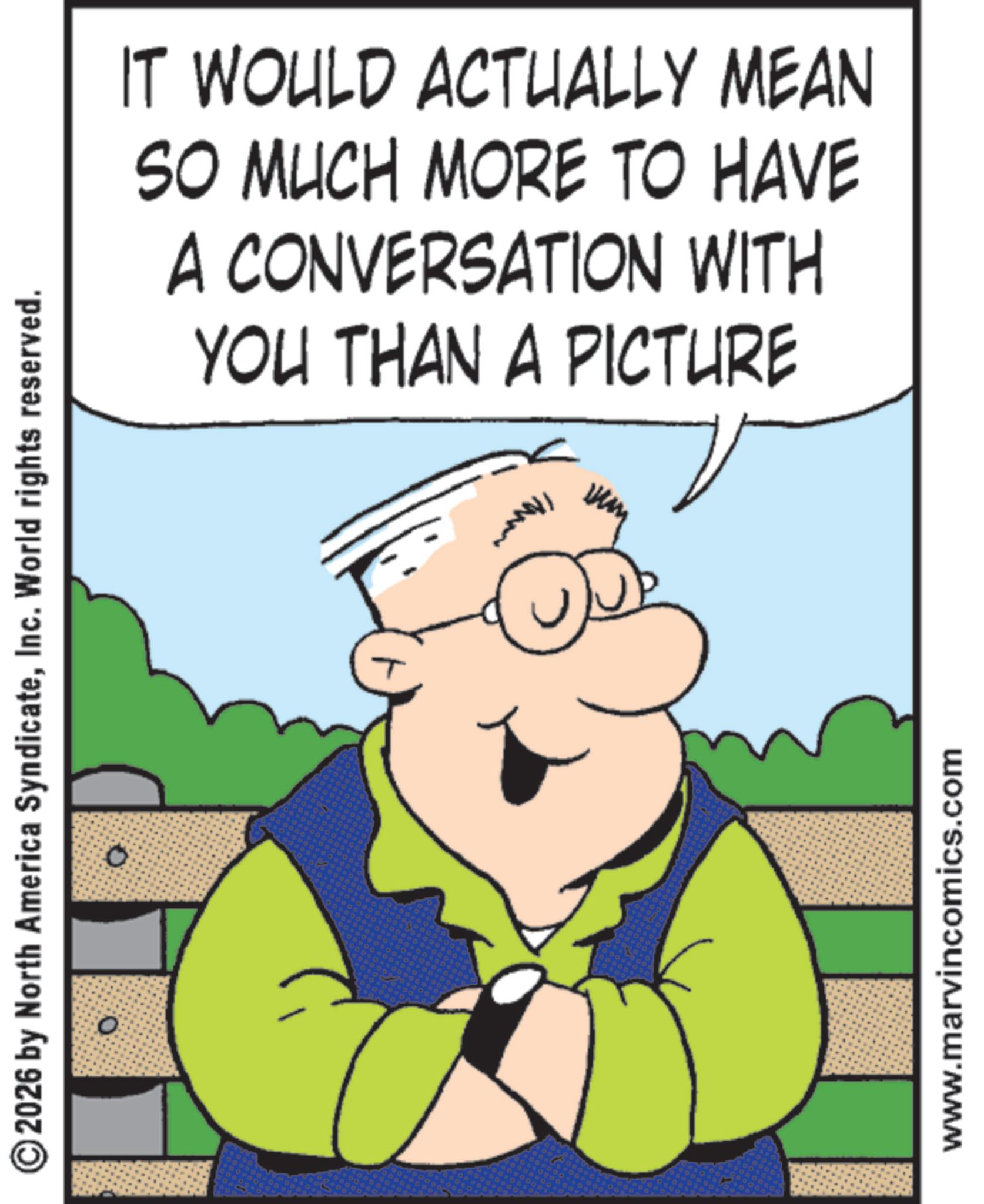 Photo caption OCR: ©2026 by North America SyndicateInc. World rights reserved. 0 IT WOULD ACTUALLY MEAN SO MUCH MORE TO HAVE A CONVERSATION WITH YOU THAN A PICTURE www.marvincomics.com © 2026 by North America SyndicateInc. World rights reserved . 0 IT WOULD ACTUALLY MEAN SO MUCH MORE TO HAVE A CONVERSATION WITH YOU THAN A PICTURE www.marvincomics.com