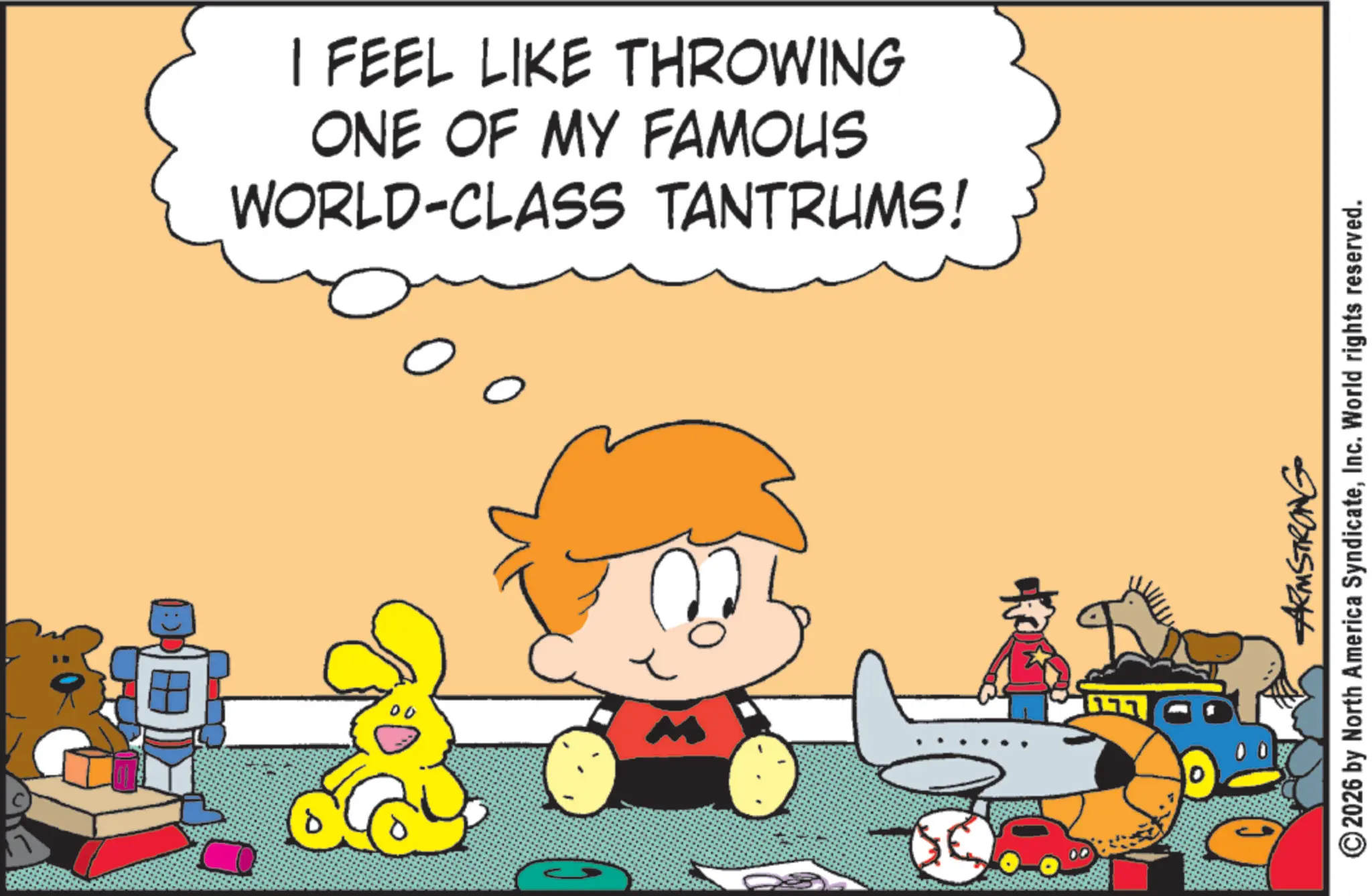 Graphics OCR: I FEEL LIKE THROWING ONE OF MY FAMOUS WORLD-CLASS TANTRUMS! A D ARMSTRONG 2026 by North America SyndicateInc. World rights reserved. I FEEL LIKE THROWING ONE OF MY FAMOUS WORLD - CLASS TANTRUMS ! A D ARMSTRONG 2026 by North America SyndicateInc. World rights reserved .