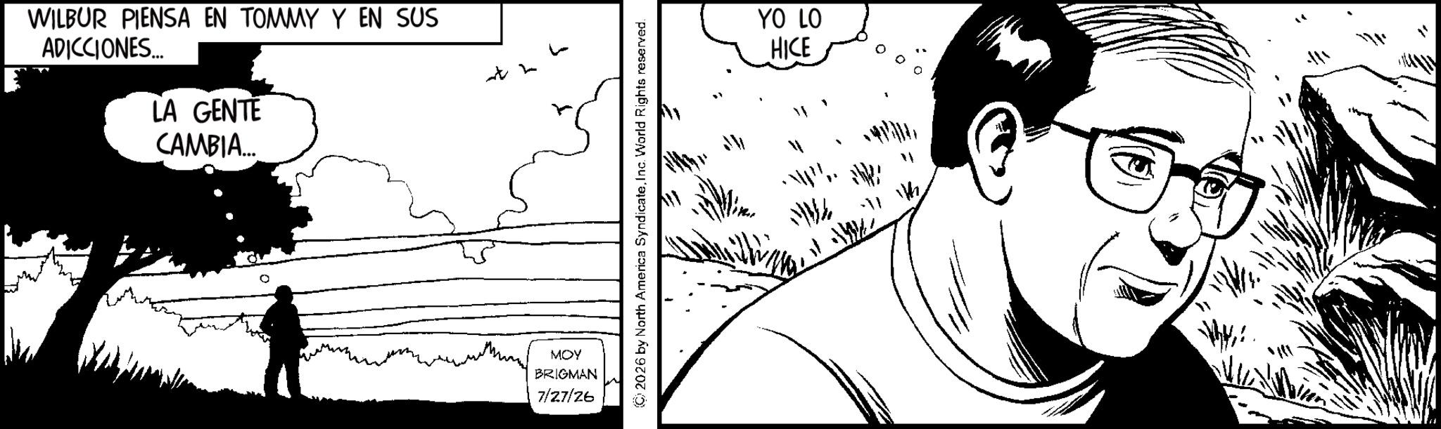 Comics OCR: WILBUR PIENSA EN TOMMY Y EN SUS ADICCIONES... LA GENTE CAMBIA... MOY BRIGMAN 7/27/26 ?? © 2026 by North America SyndicateInc. World Rights reserved. YO LO HICE WILBUR PIENSA EN TOMMY Y EN SUS ADICCIONES ... LA GENTE CAMBIA ... MOY BRIGMAN 7/27/26 ?? © 2026 by North America SyndicateInc. World Rights reserved . YO LO HICE