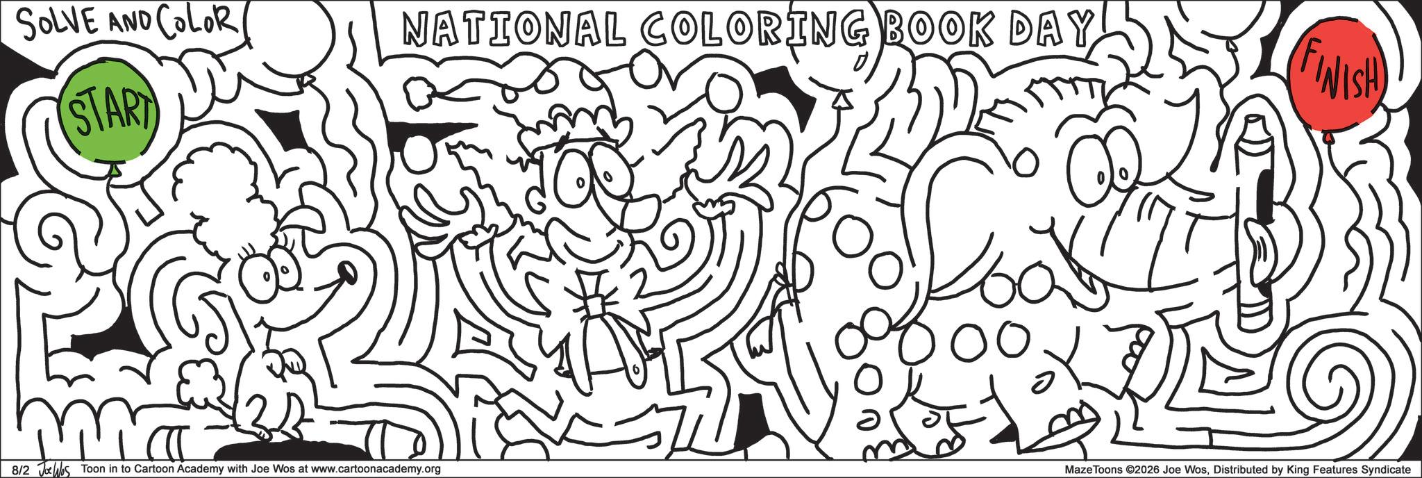 Doodle OCR: SOLVE AND COLOR START NATIONAL COLORING BOOK DAY FINISH 8/2 Jos Toon in to Cartoon Academy with Joe Wos at www.cartoonacademy.org ?? ??? Maze Toons ©2026 Joe WosDistributed by King Features Syndicate SOLVE AND COLOR START NATIONAL COLORING BOOK DAY FINISH 8/2 Jos Toon in to Cartoon Academy with Joe Wos at www.cartoonacademy.org ?? ??? Maze Toons © 2026 Joe WosDistributed by King Features Syndicate
