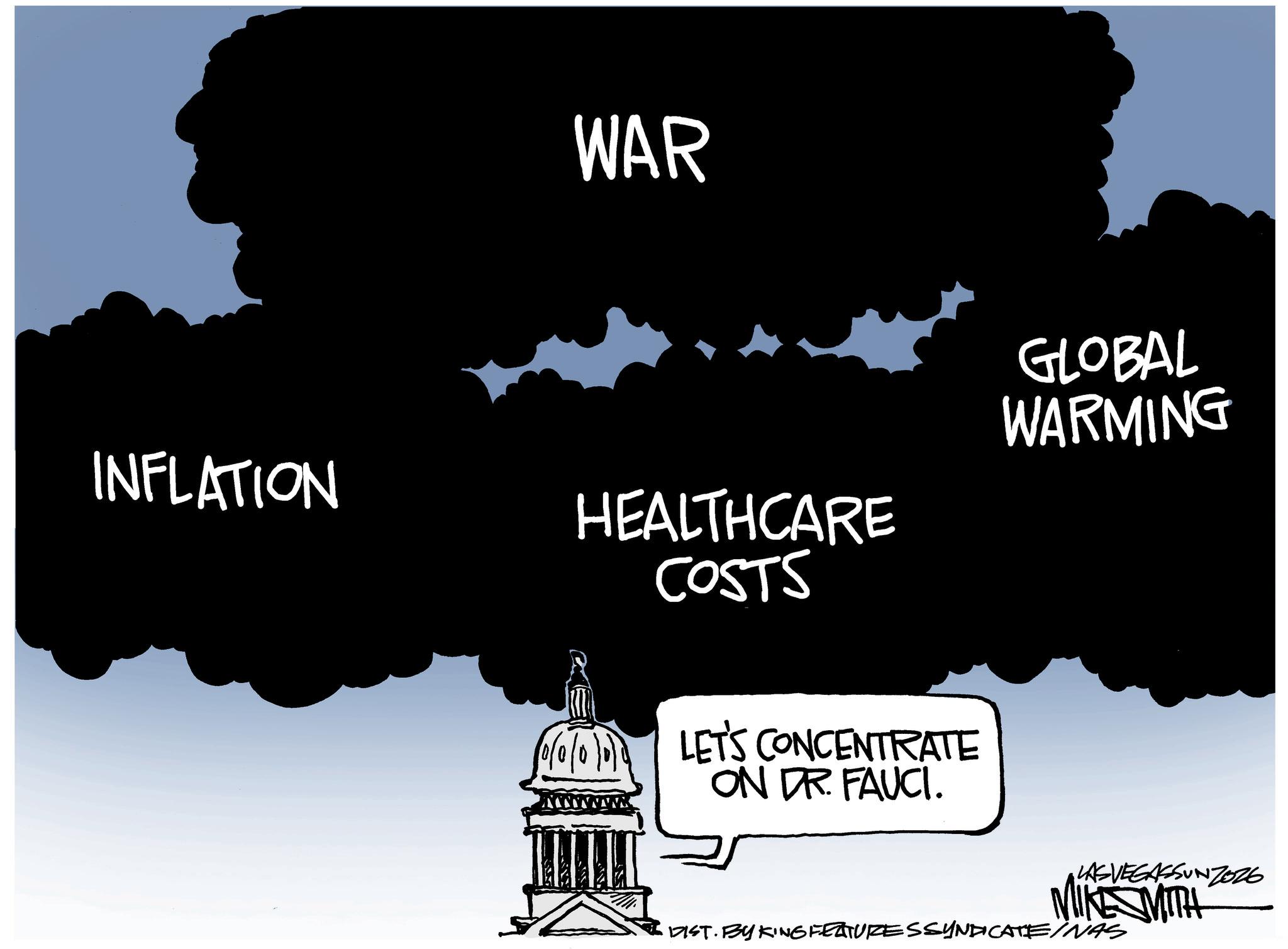 OCR: WAR INFLATION HEALTHCARE COSTS 0/0/0 LET'S CONCENTRATE ON DR. FAUCI. GLOBAL WARMING LASVEGASSUNZO26 MIKE SMITH DIST. BY KING FEATURES SYNDICATE/NAS WAR INFLATION HEALTHCARE COSTS 0/0/0 LET'S CONCENTRATE ON DR . FAUCI . GLOBAL WARMING LASVEGASSUNZO26 MIKE SMITH DIST . BY KING FEATURES SYNDICATE / NAS