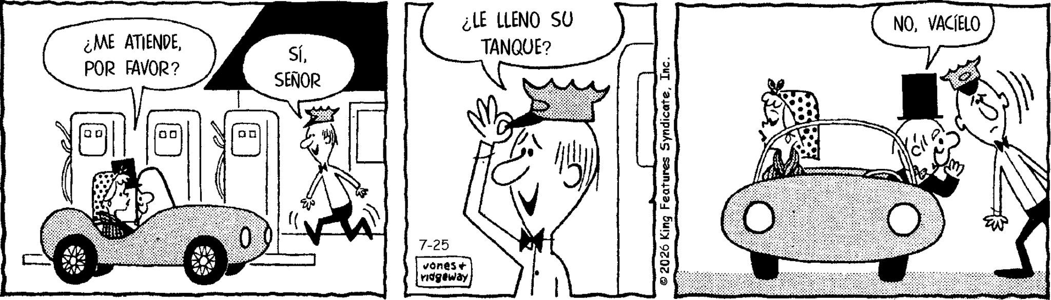 Fictional character OCR: ¿ME ATIENDEPOR FAVOR? Q0 00 ? ? 0 SíSEÑOR ¿LE LLENO SU TANQUE? 7-25 vones+ ridgeway 2026 King Features SyndicateInc. NOVACÍELO ¿ ME ATIENDEPOR FAVOR ? Q0 00 ? ? 0 SíSEÑOR ¿ LE LLENO SU TANQUE ? 7-25 vones + ridgeway 2026 King Features SyndicateInc. NO