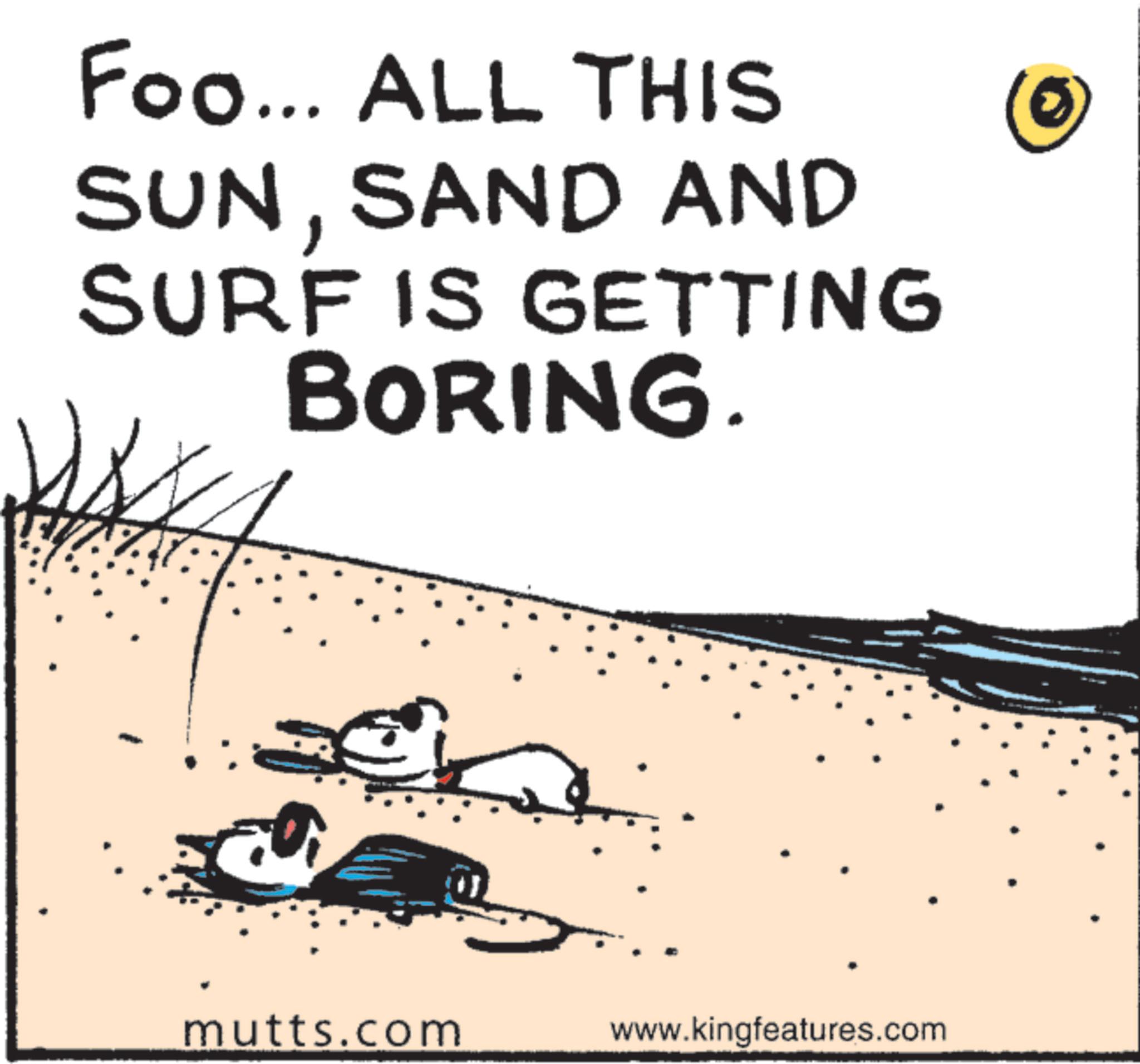 Sand OCR: Foo... ALL THIS SUNSAND AND SURF IS GETTING BORING. mutts.com www.kingfeatures.com Foo ... ALL THIS SUNSAND AND SURF IS GETTING BORING . mutts.com www.kingfeatures.com