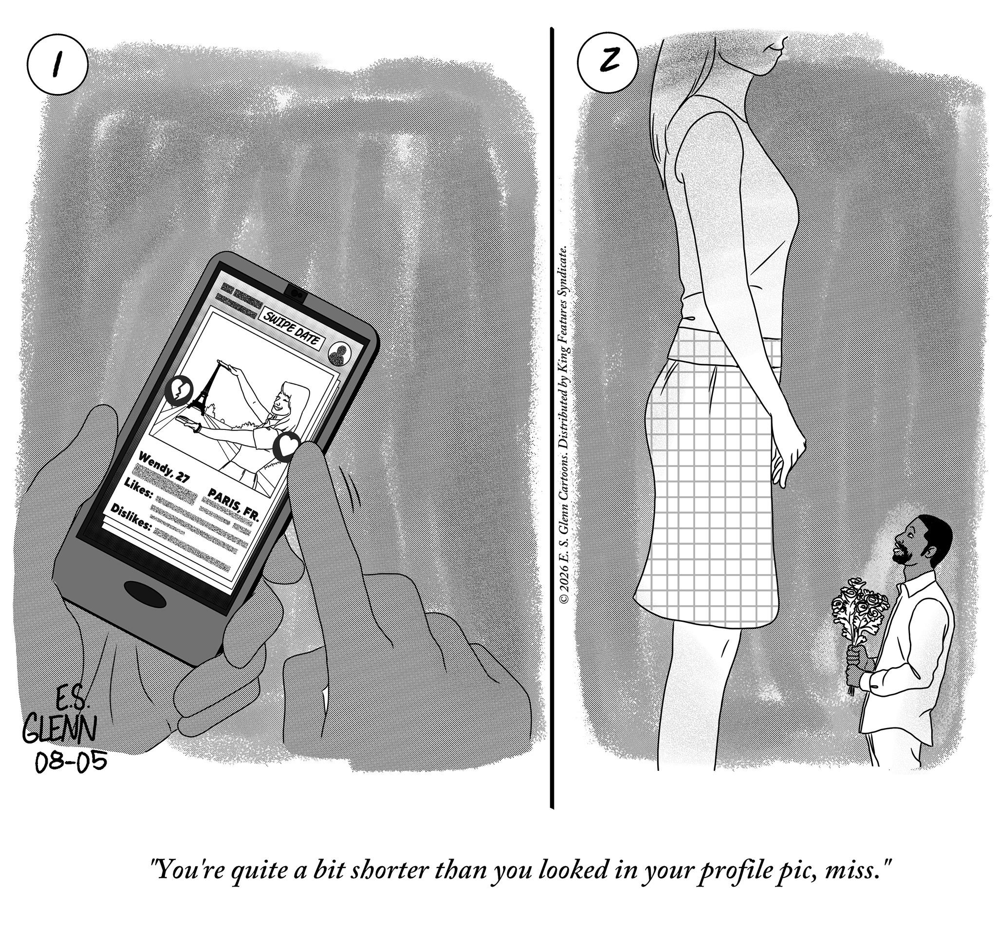 Sketch OCR: E.S. GLENN 08-05 1 Wendy27 Likes: Dislikes: PARISFR. SWIPE DATE Features ted by King Distributed yndicate. N © 2026 E. S. Glenn Cartoons. "You're quite a bit shorter than you looked in your profile picmiss. " E.S. GLENN 08-05 1 Wendy27 Likes : Dislikes : PARISFR . SWIPE DATE Features ted by King Distributed yndicate . N © 2026 E. S. Glenn Cartoons . " You're quite a bit shorter than you looked in your profile picmiss . "