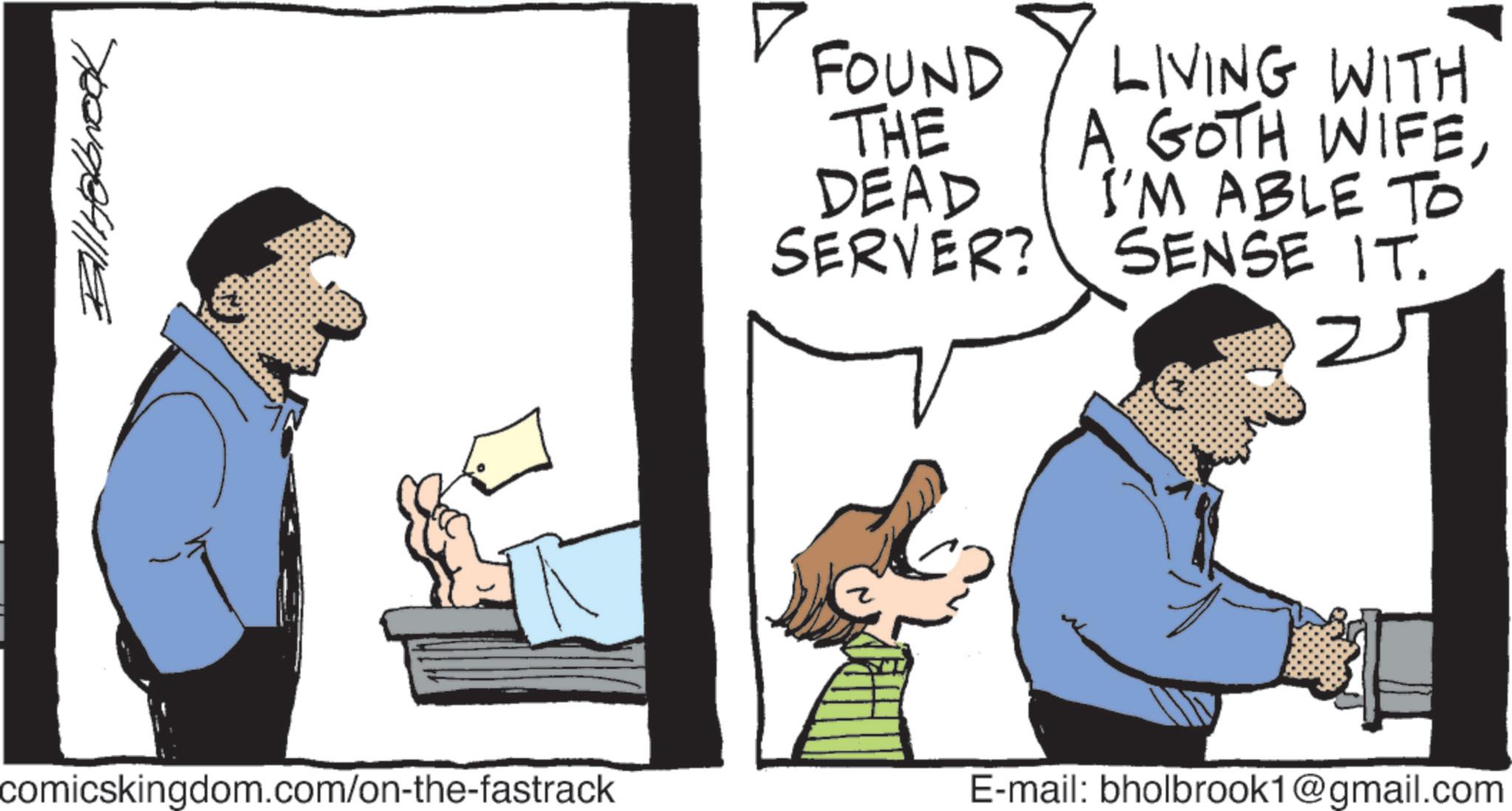 Animation OCR: Bill Holbrook comicskingdom.com/on-the-fastrack D FOUND THE LIVING WITH A GOTH WIFEDEAD I'M ABLE TO SERVER? SENSE IT. 2 E-mail: bholbrook1@gmail.com Bill Holbrook comicskingdom.com/on-the-fastrack D FOUND THE LIVING WITH A GOTH WIFEDEAD I'M ABLE TO SERVER ? SENSE IT . 2 E - mail : bholbrook1@gmail.com