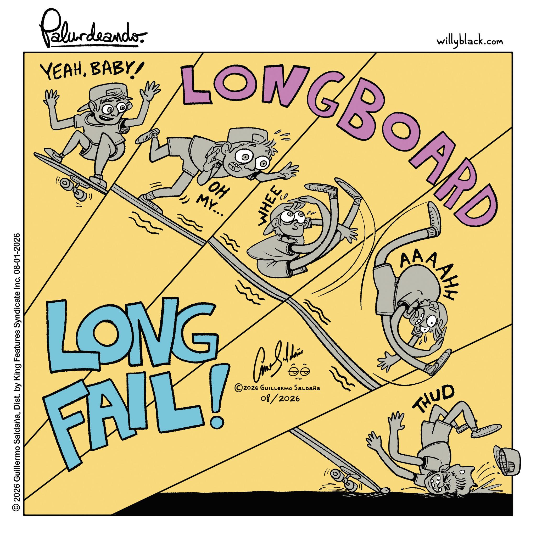 Graphic design OCR: © 2026 Guillermo SaldañaDist. by King Features Syndicate Inc. 08-01-2026 Polurdrando YEAHBABY ?? willyblack.com LONGBOARD ??? OH MY... LONG FAIL! WHEE Car Stein 2026 GUILLERMO SALDAÑa 08/2026 AA AHH THUD © 2026 Guillermo SaldañaDist . by King Features Syndicate Inc. 08-01-2026 Polurdrando YEAHBABY ?? willyblack.com LONGBOARD ??? OH MY ... LONG FAIL ! WHEE Car Stein 2026 GUILLERMO SALDAÑa 08/2026 AA AHH THUD