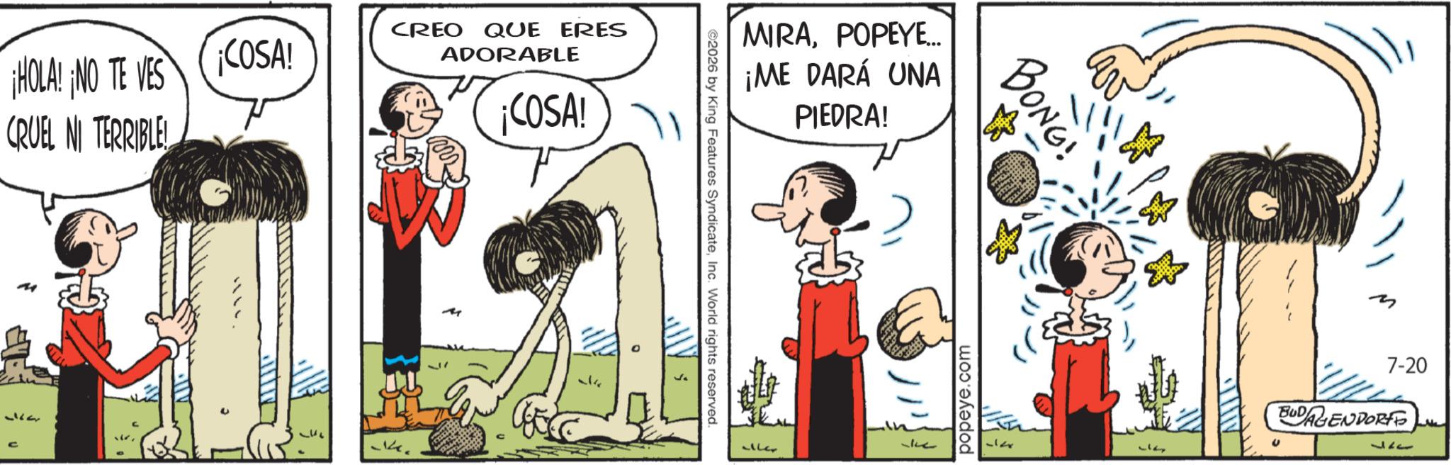 Animated cartoon OCR: ¡HOLA! NO TE VES CRUEL NI TERRIBLE! 14 .. ¡COSA! CREO QUE ERES ADORABLE ¡COSA! MIRAPOPEYE... ¡ME DARÁ UNA PIEDRA! ©2026 by King Features SyndicateInc. World rights reserved. LG BONG! popeye.com 7-20 BUDAGENDORFE 327 ¡ HOLA ! NO TE VES CRUEL NI TERRIBLE ! 14 .. ¡ COSA ! CREO QUE ERES ADORABLE ¡ COSA ! MIRAPOPEYE ... ¡ ME DARÁ UNA PIEDRA ! © 2026 by King Features SyndicateInc. World rights reserved . LG BONG ! popeye.com 7-20 BUDAGENDORFE 327