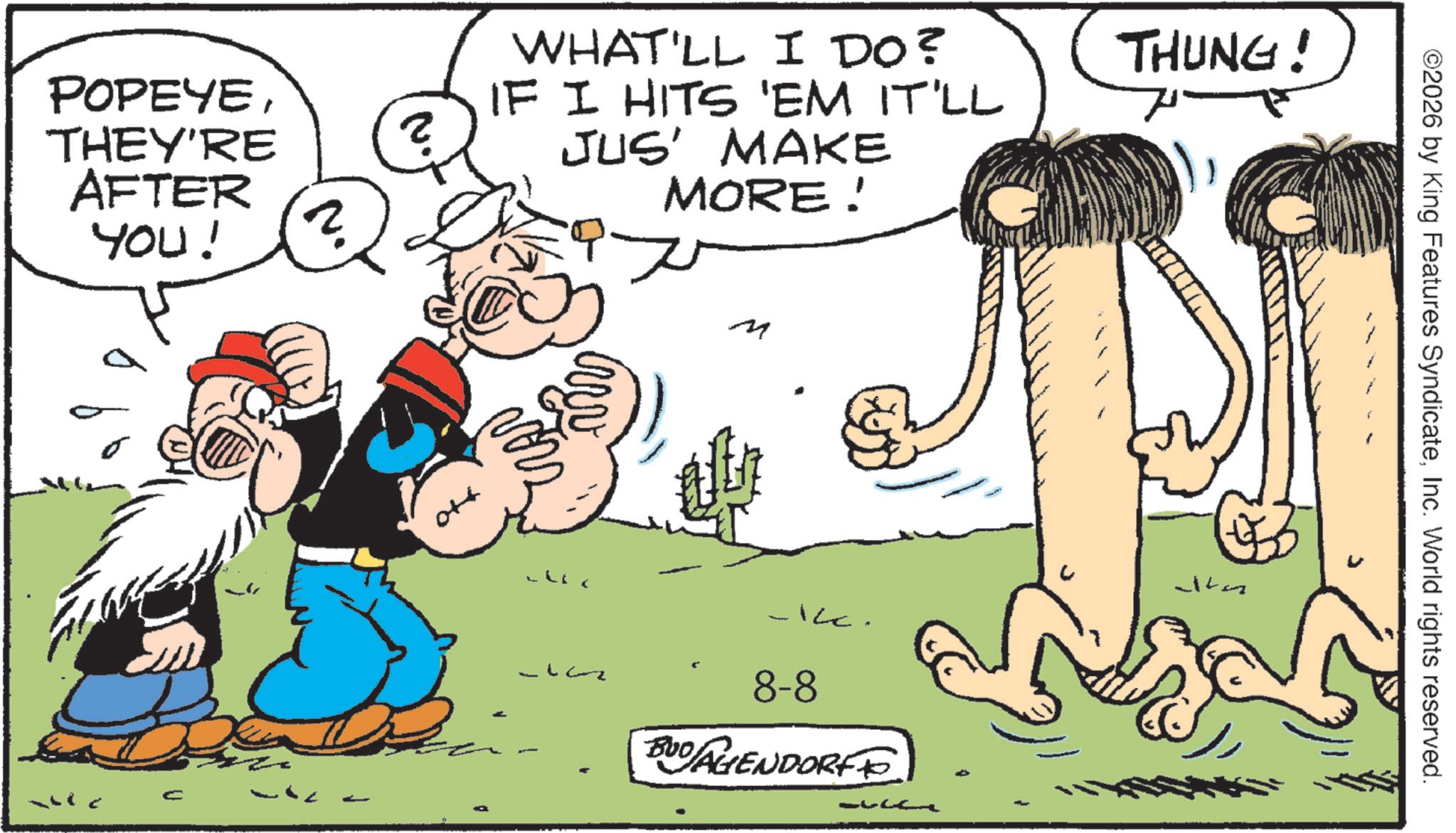 Comic book OCR: POPEYETHEY'RE AFTER YOU! C 1 ? ? WHAT'LL I DO? IF I HITS 'EM IT'LL JUS' MAKE MORE! THUNG! ??? m ? 8-8 BUDAGENDORF Jh ©2026 by King Features SyndicateInc. World rights reserved. POPEYETHEY'RE AFTER YOU ! C 1 ? ? WHAT'LL I DO ? IF I HITS ' EM IT'LL JUS ' MAKE MORE ! THUNG ! ??? m ? 8-8 BUDAGENDORF Jh © 2026 by King Features SyndicateInc. World rights reserved .