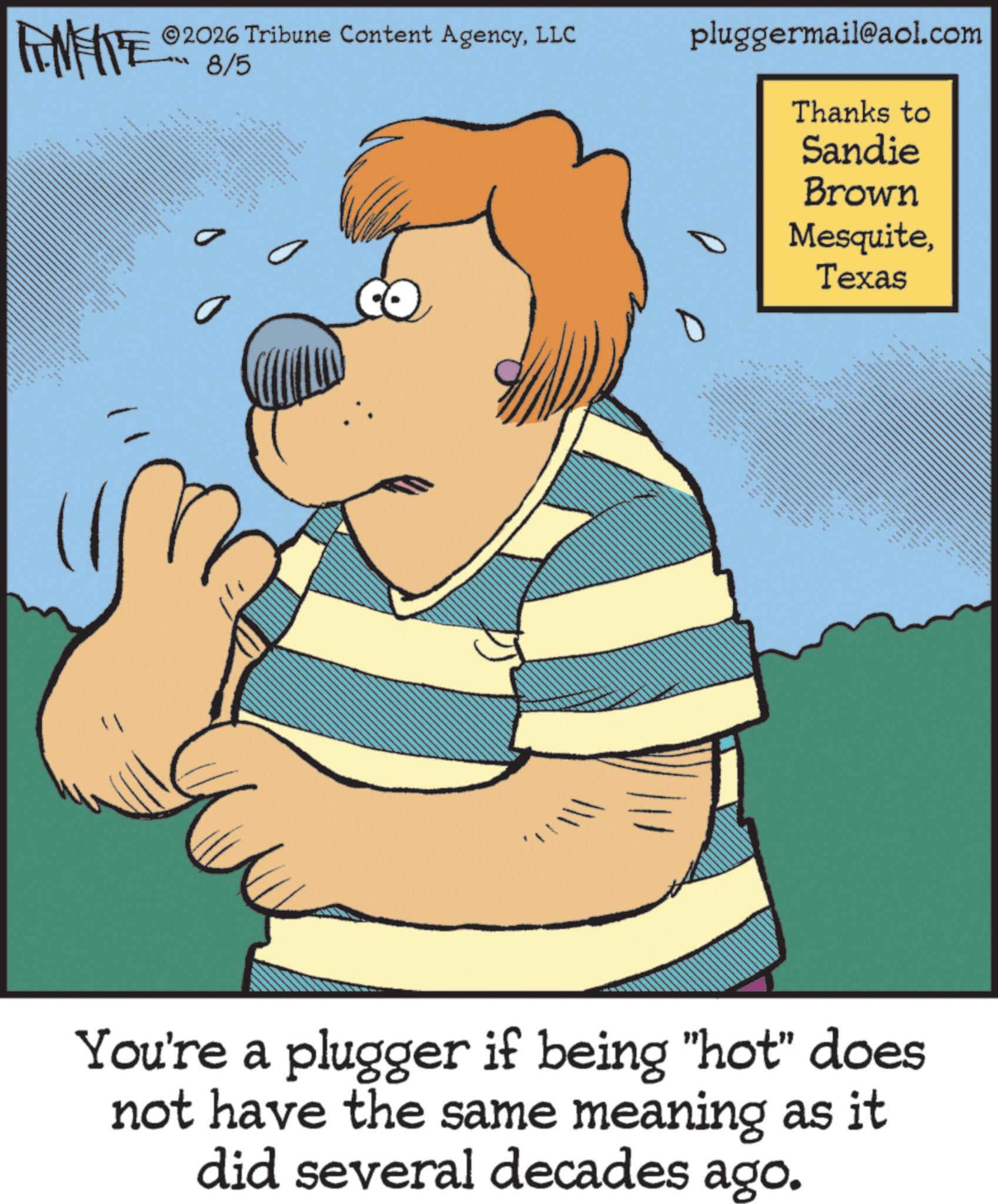 Publication OCR: www ww FINITE 2026 Tribune Content AgencyLLC 8/5 www You're a plugger if being "hot" does not have the same meaning as it did several decades ago. pluggermail@aol.com Thanks to Sandie Brown MesquiteTexas www ww FINITE 2026 Tribune Content AgencyLLC 8/5 www You're a plugger if being " hot " does not have the same meaning as it did several decades ago . pluggermail@aol.com Thanks to Sandie Brown Mesquite