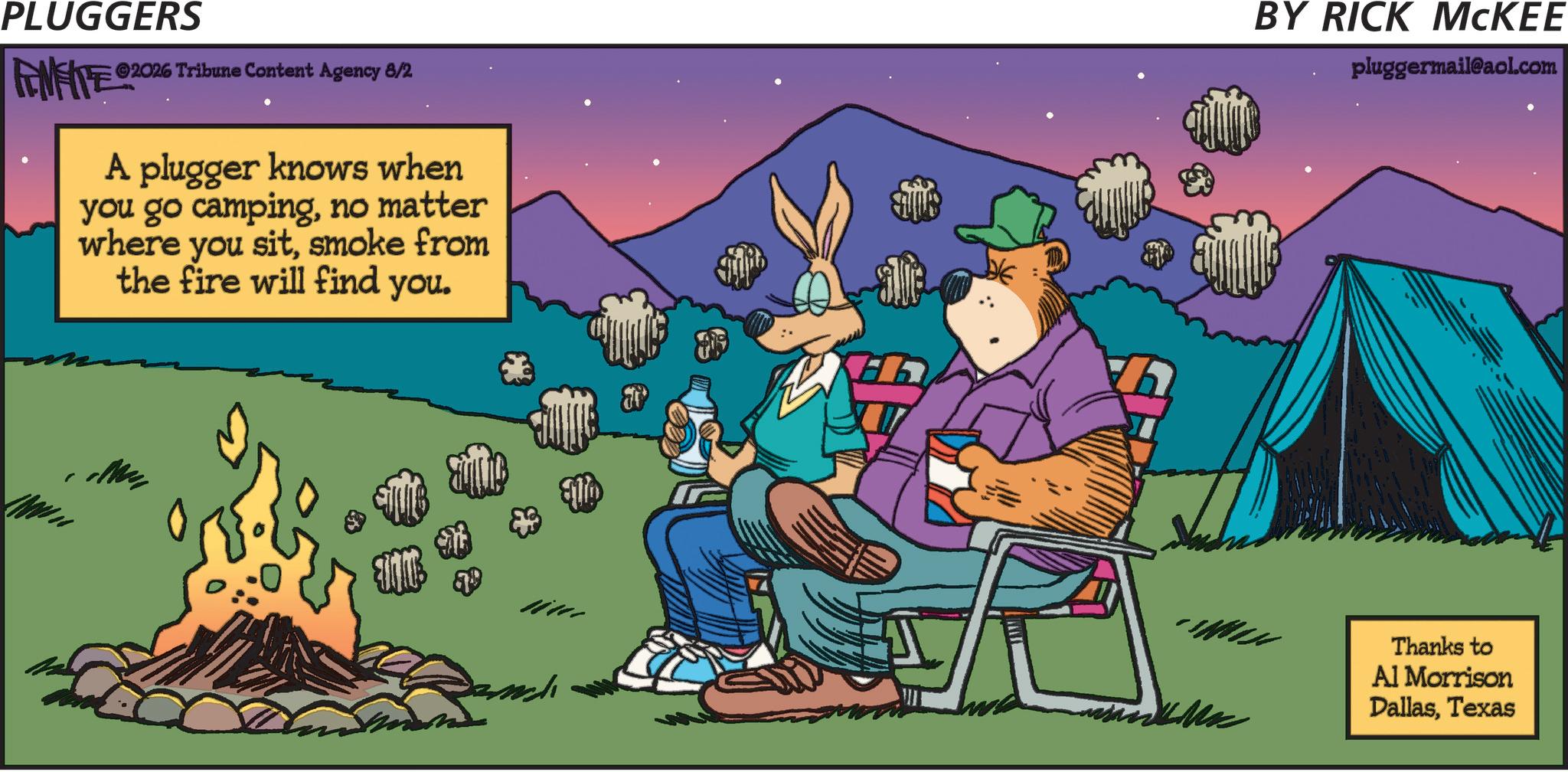 Publication OCR: PLUGGERS ©2026 ANFITE $202 6 Tribune Content Agency 8/2 A plugger knows when you go campingno matter where you sitsmoke from the fire will find you. alle BY RICK MCKEE pluggermail@aol.com Thanks to Al Morrison DallasTexas PLUGGERS © 2026 ANFITE $ 202 6 Tribune Content Agency 8/2 A plugger knows when you go campingno matter where you sitsmoke from the fire will find you . alle BY RICK MCKEE pluggermail@aol.com Thanks to Al Morrison Dallas