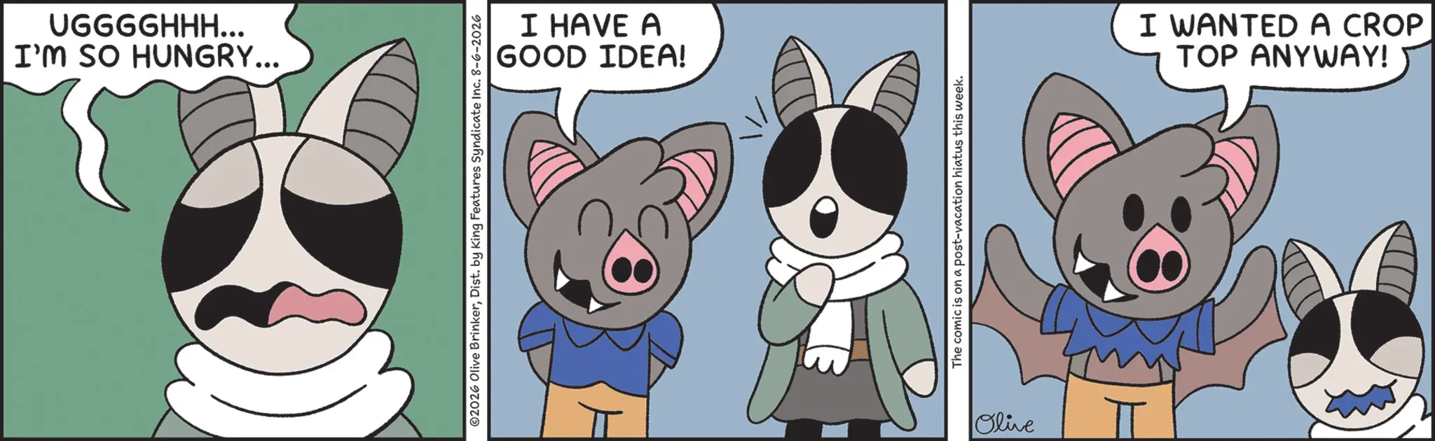 Fiction OCR: I'M SO HUNGRY... UGGGGHHH... GOOD IDEA! I HAVE A ©2026 Olive BrinkerDist. by King Features Syndicate Inc. 8-6-2026 The comic is on a post-vacation hiatus this week. Olive TOP ANYWAY! I WANTED A CROP I'M SO HUNGRY ... UGGGGHHH ... GOOD IDEA ! I HAVE A © 2026 Olive BrinkerDist . by King Features Syndicate Inc. 8-6-2026 The comic is on a post - vacation hiatus this week . Olive TOP ANYWAY ! I WANTED A CROP