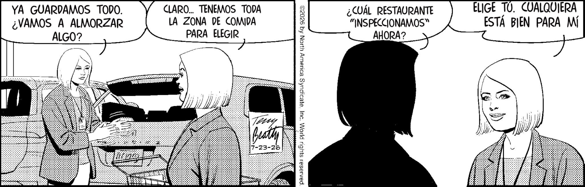 Animation OCR: YA GUARDAMOS TODO. ¿VAMOS A ALMORZAR ALGO? CLARO... TENEMOS TODA LA ZONA DE COMIDA PARA ELEGIR ¿CUÁL RESTAURANTE "INSPECCIONAMOS" AHORA? ELIGE TO. CUALQUIERA ESTÁ BIEN PARA MÍ 2026 by North America SyndicateInc. World rights reserved. Teny Beatty YA GUARDAMOS TODO . ¿ VAMOS A ALMORZAR ALGO ? CLARO ... TENEMOS TODA LA ZONA DE COMIDA PARA ELEGIR ¿ CUÁL RESTAURANTE " INSPECCIONAMOS " AHORA ? ELIGE TO . CUALQUIERA ESTÁ BIEN PARA MÍ 2026 by North America SyndicateInc. World rights reserved . Teny Beatty