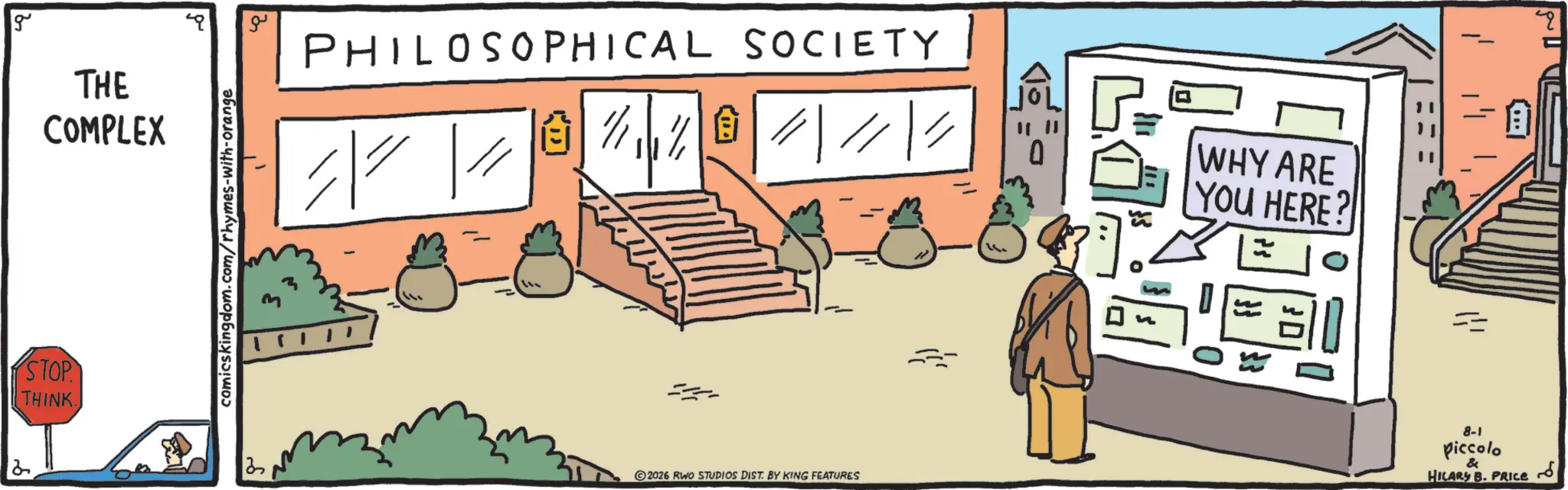 Graphics OCR: 2 g STOP THINK. THE COMPLEX comicskingdom.com/rhymes-with-orange PHILOSOPHICAL SOCIETY WHY ARE YOU HERE? E 2026 RWO STUDIOS DIST. BY KING FEATURES 8-1 piccolo & HILARY B. PRICE 2 g STOP THINK . THE COMPLEX comicskingdom.com/rhymes-with-orange PHILOSOPHICAL SOCIETY WHY ARE YOU HERE ? E 2026 RWO STUDIOS DIST . BY KING FEATURES 8-1 piccolo & HILARY B. PRICE