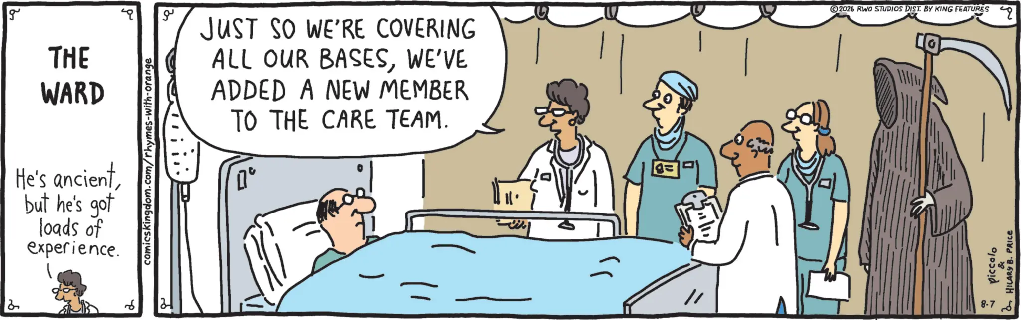 Conversation OCR: 8 g THE WARD He's ancientbut he's got loads of experience. ? comicskingdom.com/rhymes-with-orange ?? JUST SO WE'RE COVERING ALL OUR BASESWE'VE ADDED A NEW MEMBER TO THE CARE TEAM. 0° ?? 2026 RWO STUDIOS DIST. BY KING FEATURES piccolo HILARY B. PRICE ?? 807 8 g THE WARD He's ancientbut he's got loads of experience . ? comicskingdom.com/rhymes-with-orange ?? JUST SO WE'RE COVERING ALL OUR BASESWE'VE ADDED A NEW MEMBER TO THE CARE TEAM . 0 ° ?? 2026 RWO STUDIOS DIST . BY KING FEATURES piccolo HILARY B. PRICE ?? 807