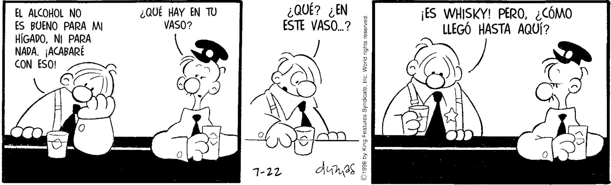 Comics OCR: EL ALCOHOL NO ES BUENO PARA MI HÍGADONI PARA NADA. ¡ACABARÉ CON ESO! ¿QUÉ HAY EN TU VASO? 7-22 ¿QUÉ? ¿EN ESTE VASO...? dumps ¡ES WHISKY! PERO¿CÓMO LLEGÓ HASTA AQUÍ? EL ALCOHOL NO ES BUENO PARA MI HÍGADONI PARA NADA . ¡ ACABARÉ CON ESO ! ¿ QUÉ HAY EN TU VASO ? 7-22 ¿ QUÉ ? ¿ EN ESTE VASO ... ? dumps ¡ ES WHISKY ! PERO¿ CÓMO LLEGÓ HASTA AQUÍ ?