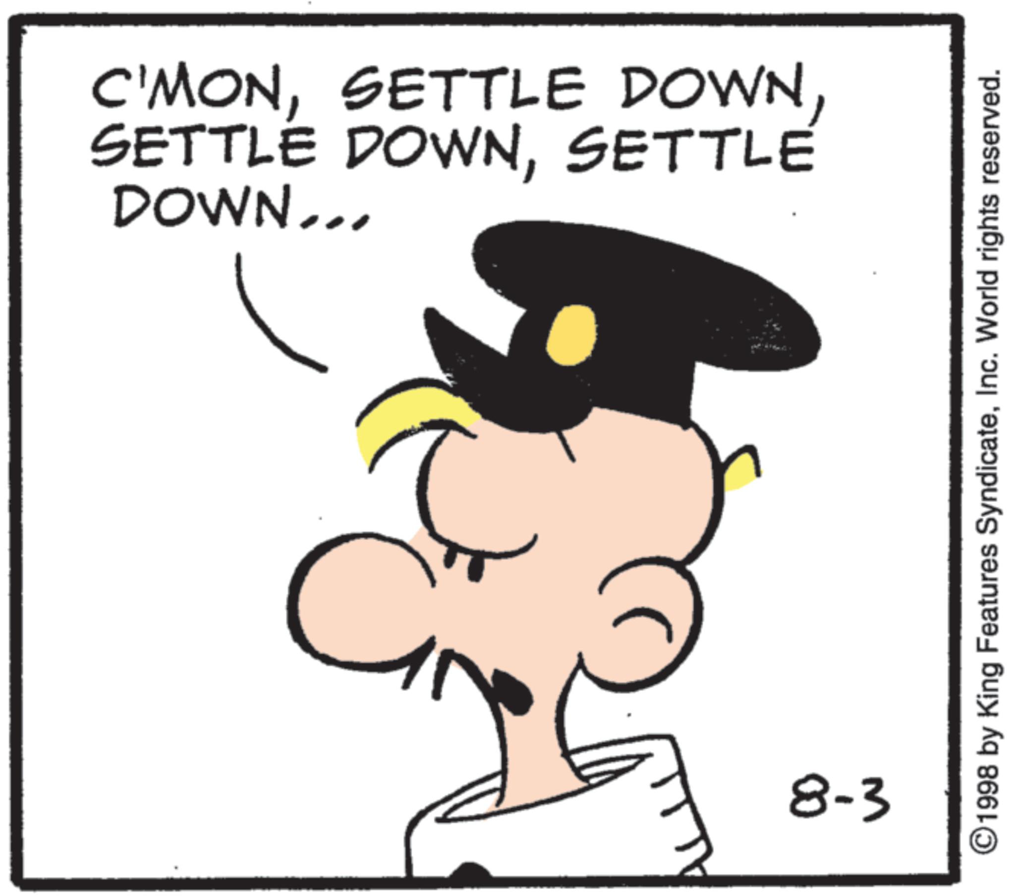 Fictional character OCR: C'MONSETTLE DOWN... 11 8-3 ©1998 by King Features SyndicateInc. World rights reserved. C'MONSETTLE DOWNSETTLE DOWNSETTLE DOWN ... 11 8-3 © 1998 by King Features SyndicateInc. World rights reserved .