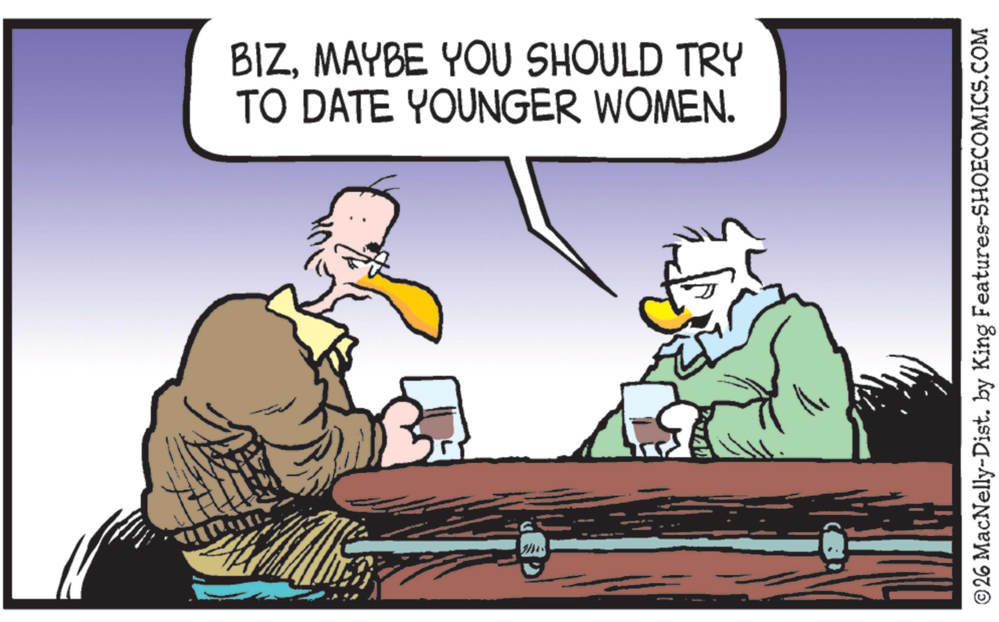 Animated cartoon OCR: BIZMAYBE YOU SHOULD TRY TO DATE YOUNGER WOMEN. ©26 MacNelly-Dist. by King Features-SHOECOMICS.COM BIZMAYBE YOU SHOULD TRY TO DATE YOUNGER WOMEN . © 26 MacNelly - Dist . by King Features-SHOECOMICS.COM