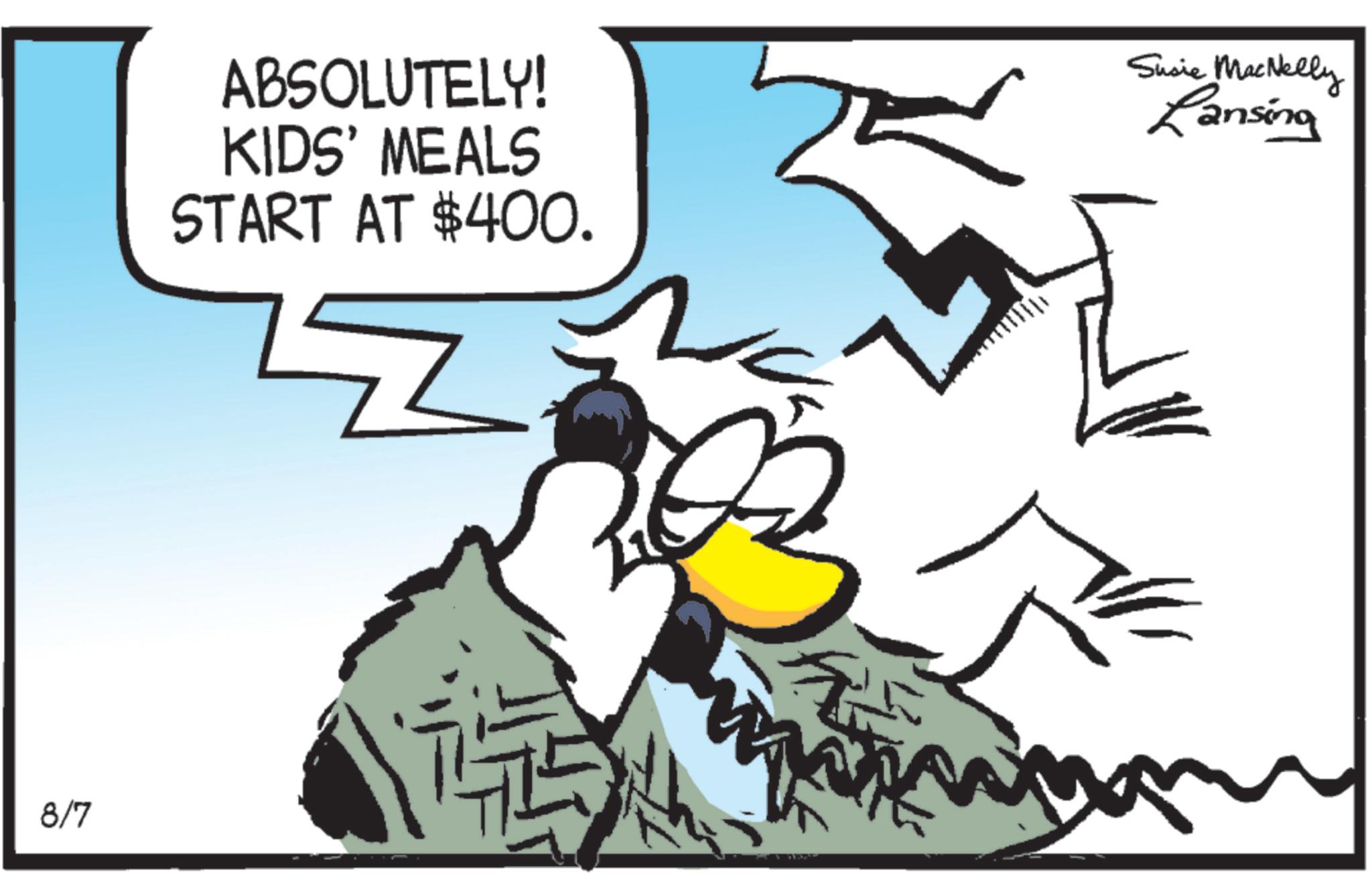 Fictional character OCR: 8/7 ABSOLUTELY! KIDS' MEALS START AT $400. Susie MacNelly Lansing 8/7 ABSOLUTELY ! KIDS ' MEALS START AT $ 400 . Susie MacNelly Lansing