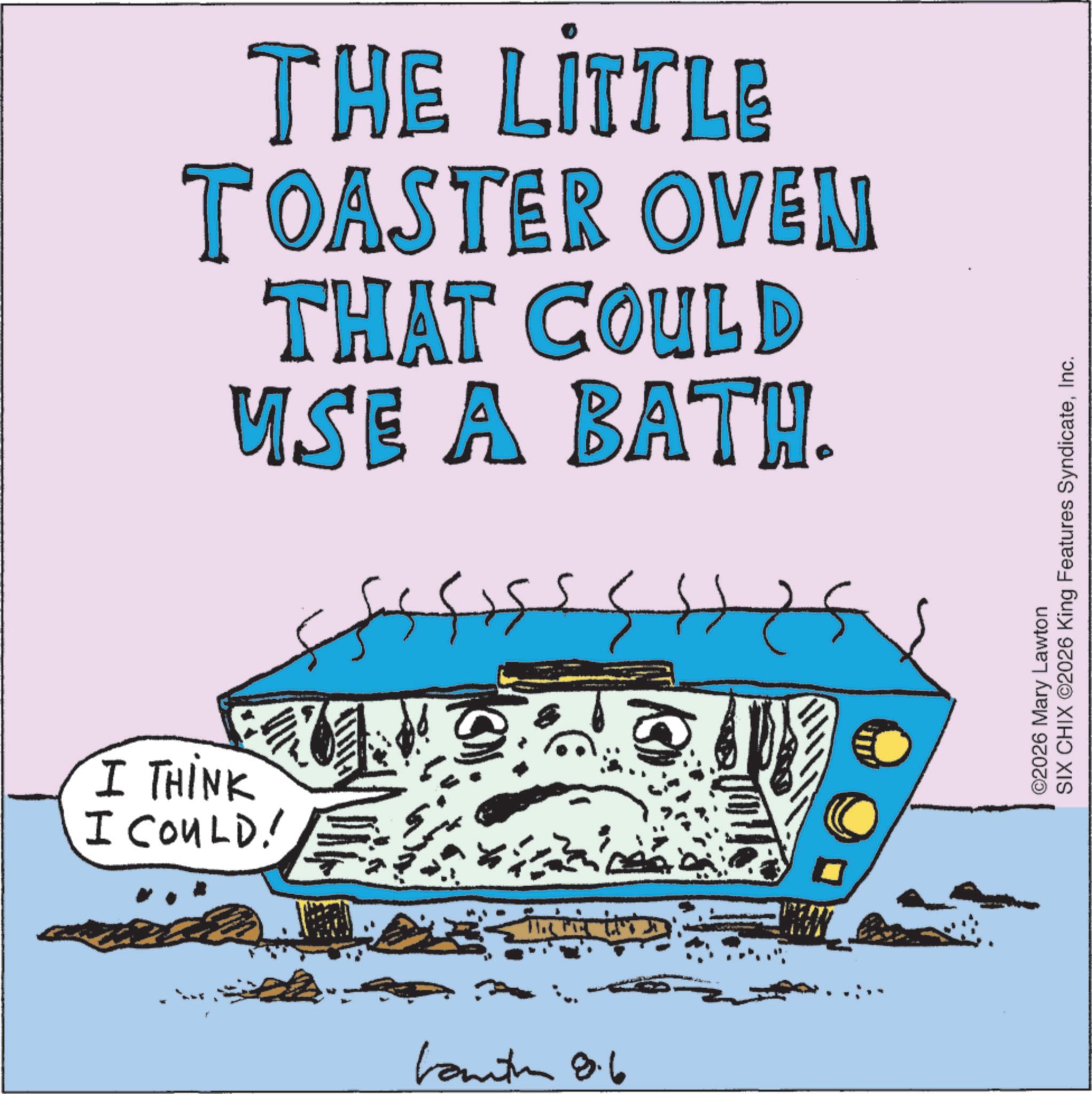 Handwriting OCR: THE LITTLE TOASTER OVEN THAT COULD USE A BATH. I THINK I COULD! 55155 bantun 8.6 SIX CHIX ©2026 King Features SyndicateInc. ©2026 Mary Lawton THE LITTLE TOASTER OVEN THAT COULD USE A BATH . I THINK I COULD ! 55155 bantun 8.6 SIX CHIX © 2026 King Features SyndicateInc. © 2026 Mary Lawton
