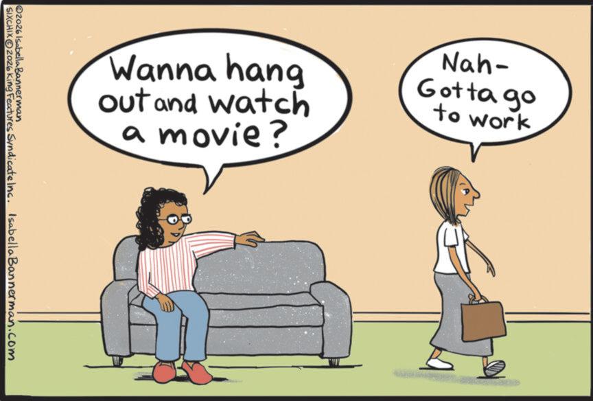 Animated cartoon OCR: Wanna hang out and watch a movie? Nah- Gotta go to work ©2026 Isabella Bannerman SIXCHIX2026 King Features Syndicate Inc. Isabella Bannerman.com Wanna hang out and watch a movie ? Nah- Gotta go to work © 2026 Isabella Bannerman SIXCHIX2026 King Features Syndicate Inc. Isabella Bannerman.com
