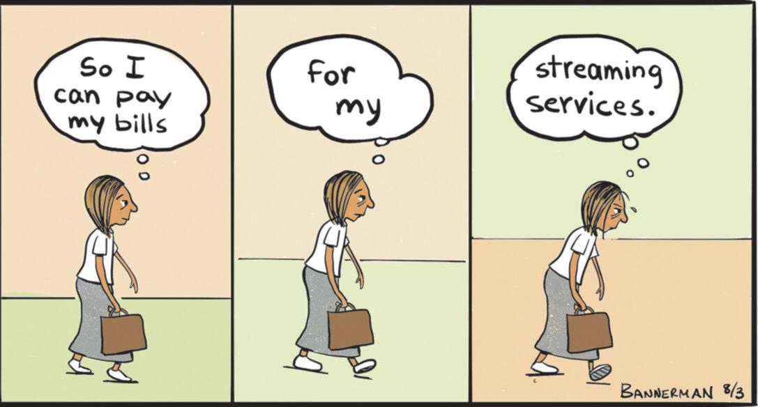 Animated cartoon OCR: So I can pay my bills For my streaming services. 0 BANNERMAN 8/3 So I can pay my bills For my streaming services . 0 BANNERMAN 8/3